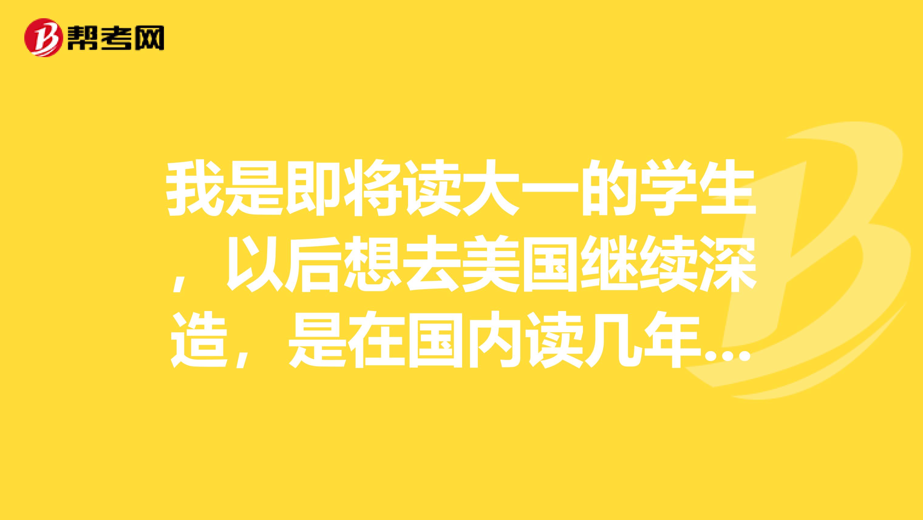 我是即将读大一的学生，以后想去美国继续深造，是在国内读几年本科出去好，还是读完4年出去读研究生好？