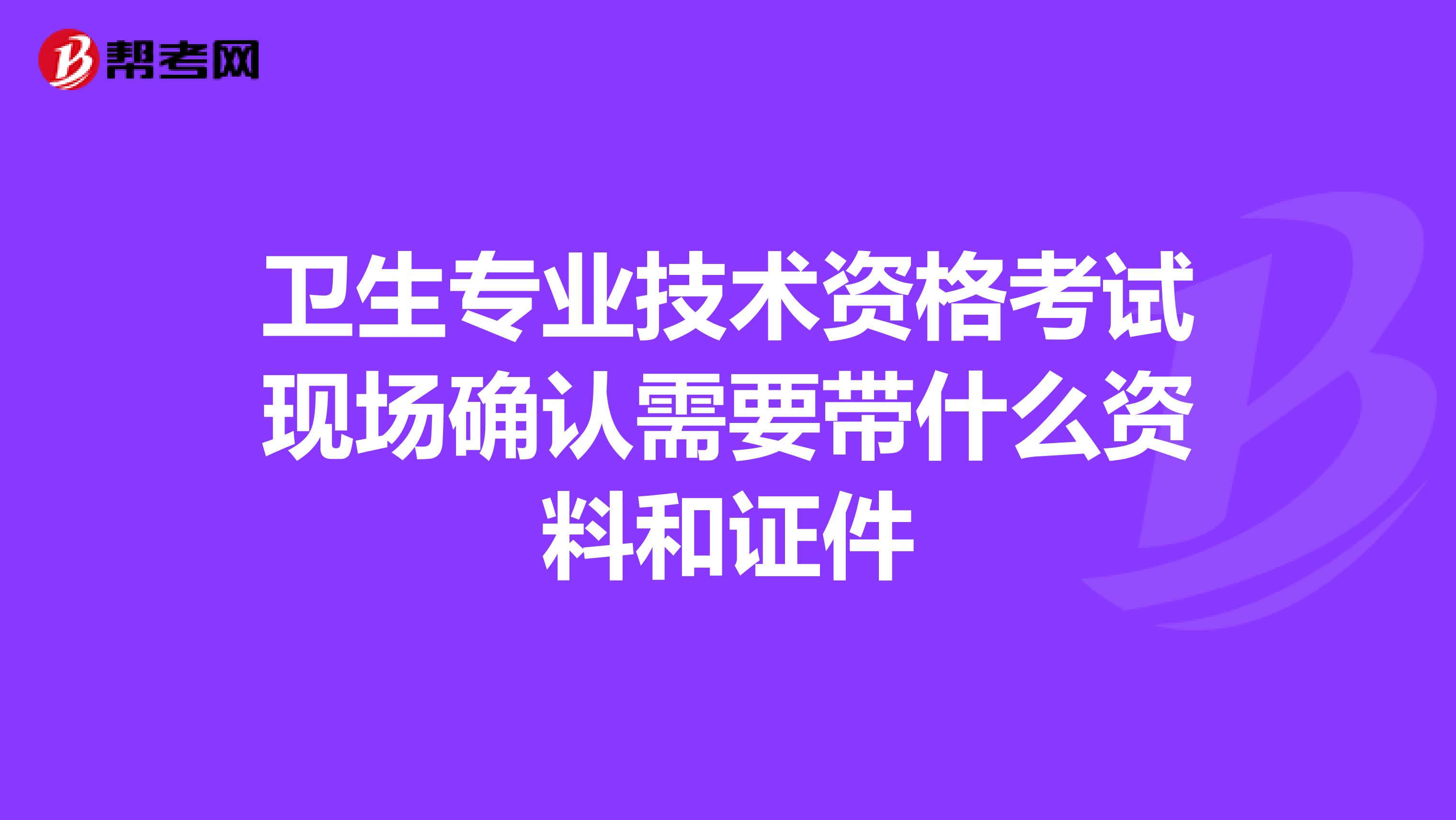 卫生专业技术资格考试现场确认需要带什么资料和证件