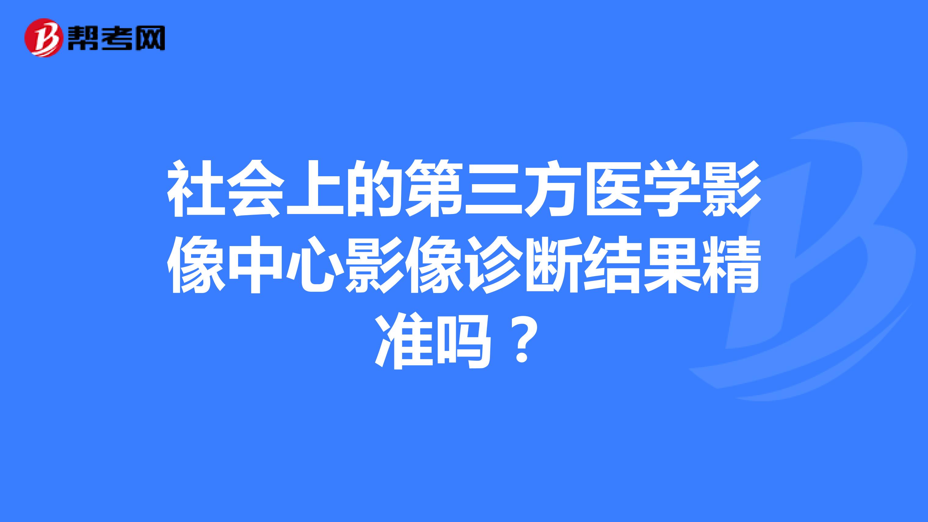 社会上的第三方医学影像中心影像诊断结果精准吗？