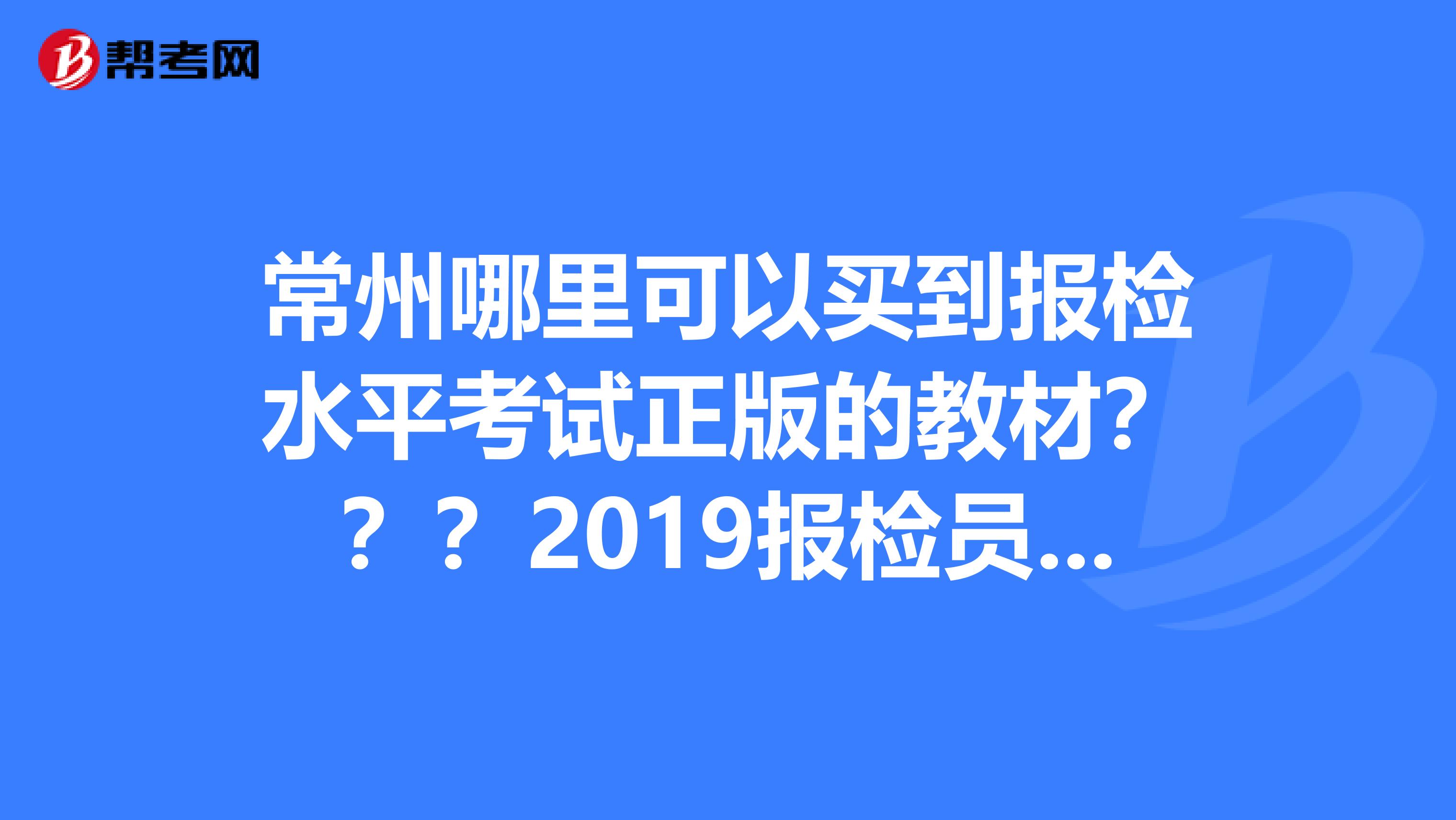 常州哪里可以买到报检水平考试正版的教材？？？2019报检员用书商检局卖完了