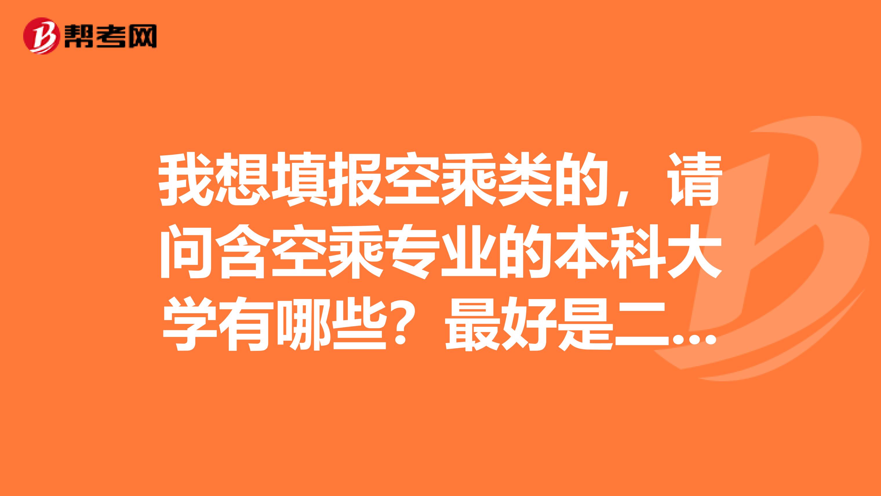 我想填报空乘类的,请问含空乘专业的本科大学有哪些?最好是二本或一本