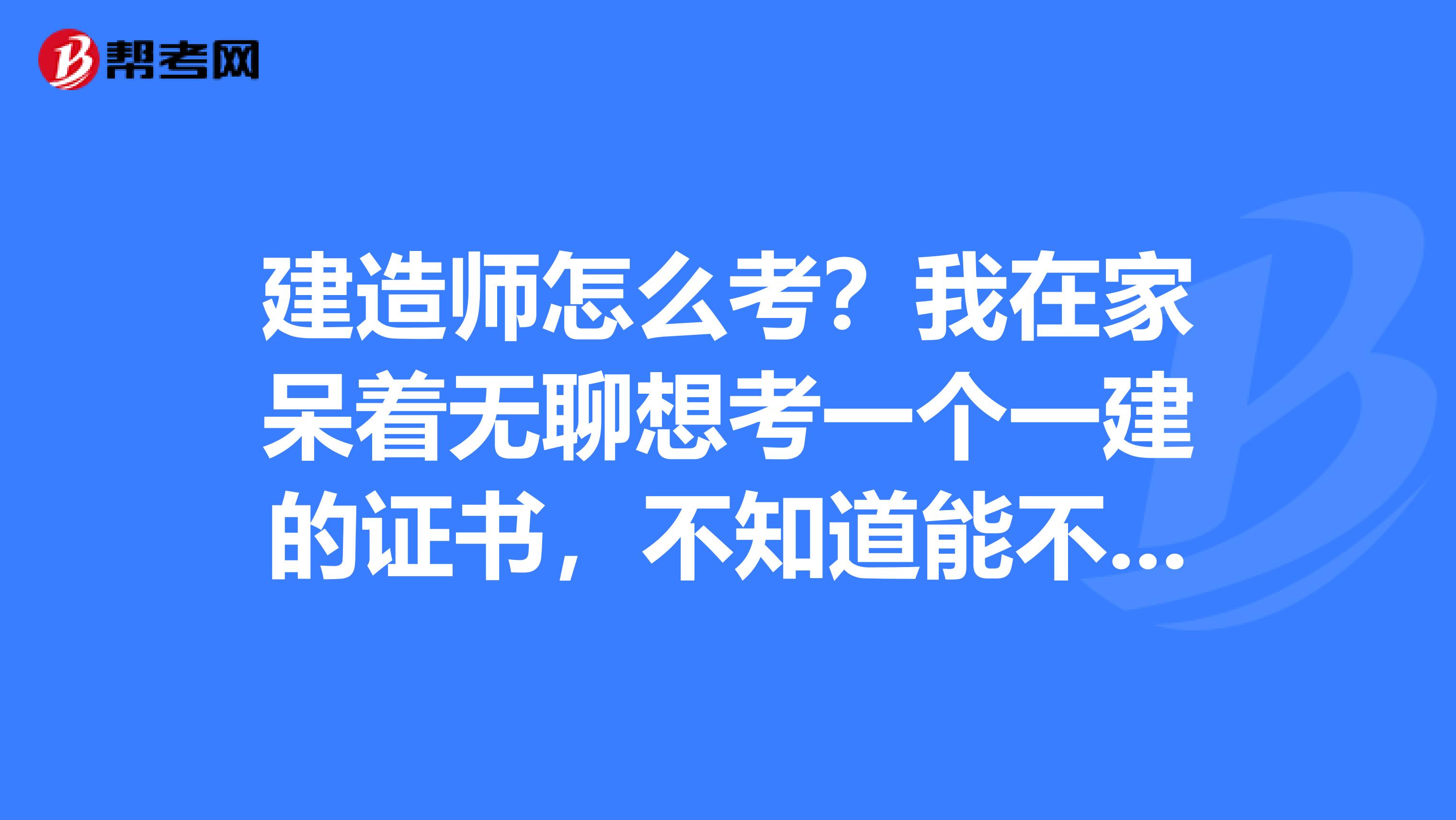 建造师怎么考？我在家呆着无聊想考一个一建的证书，不知道能不能考