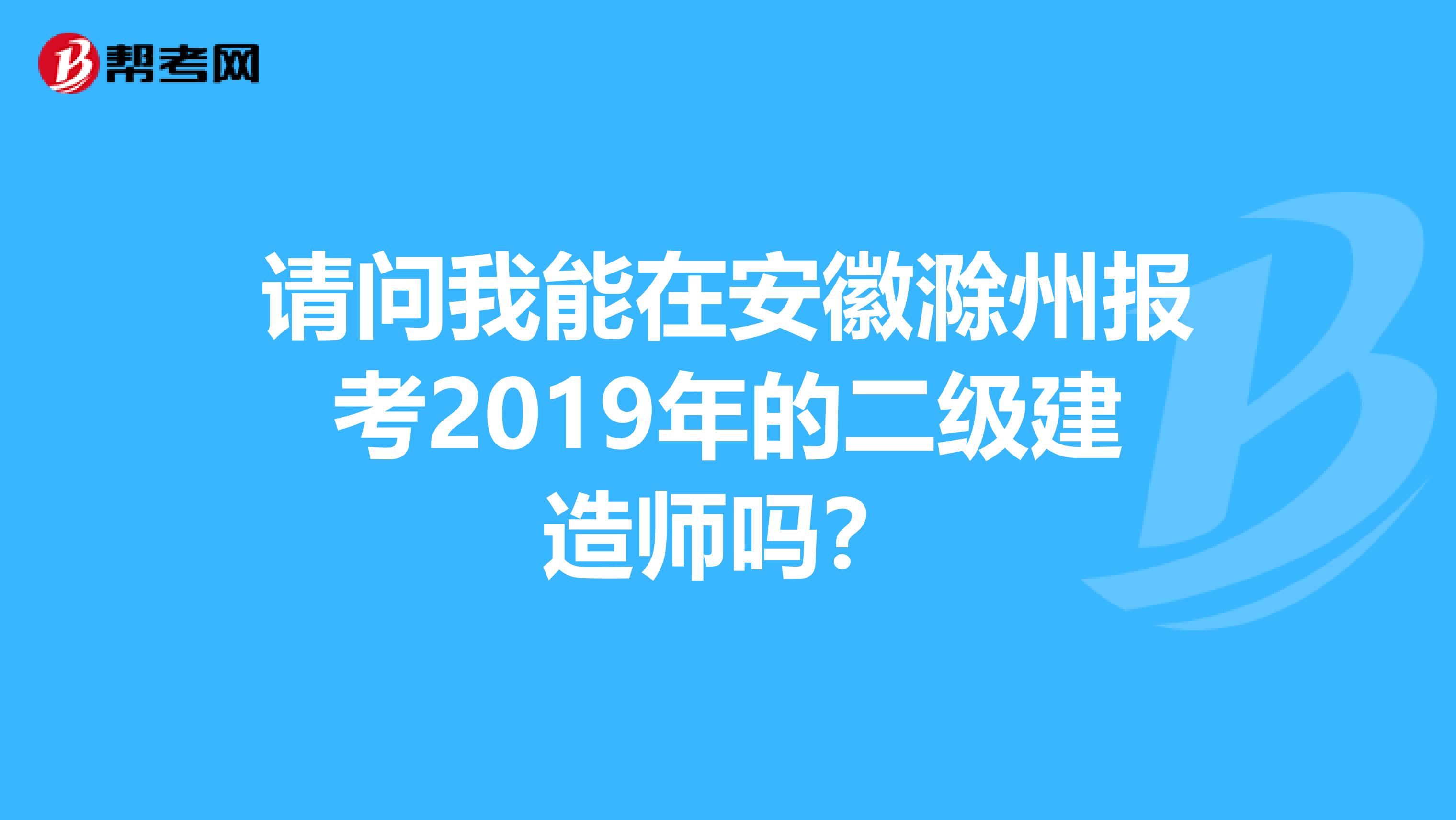请问我能在安徽滁州报考2019年的二级建造师吗?