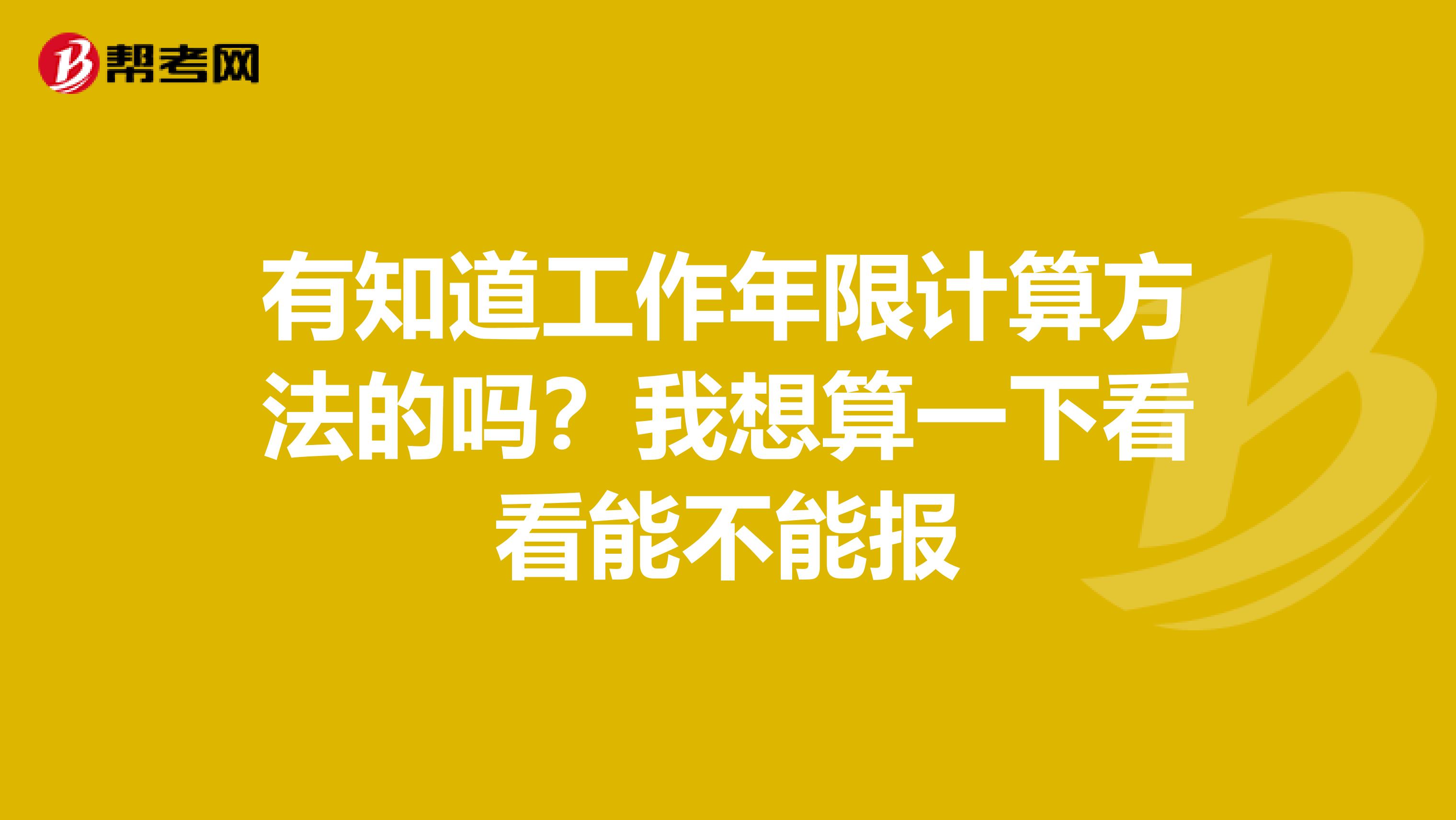 有知道工作年限计算方法的吗?我想算一下看看能不能报