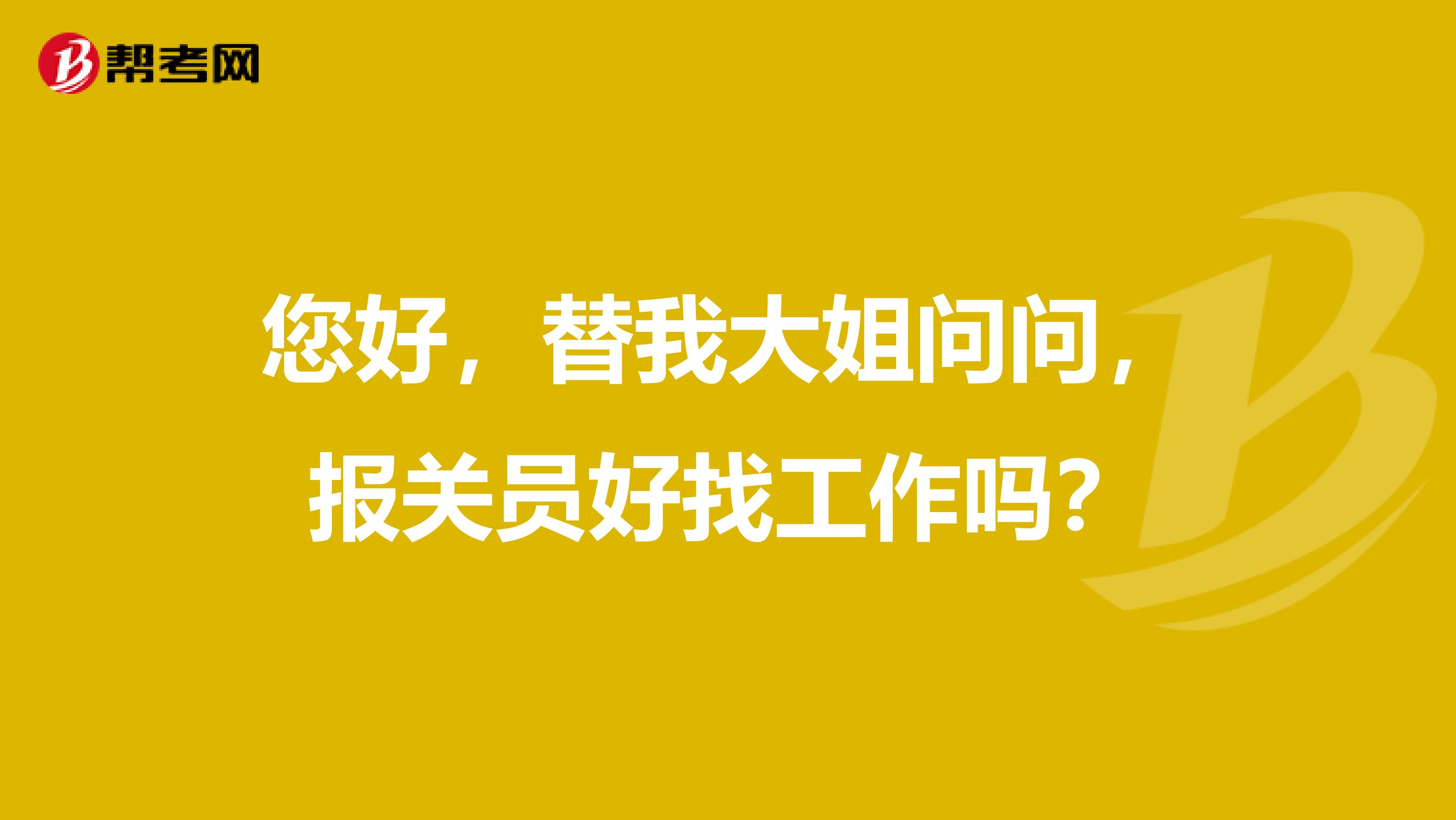 您好，替我大姐問問，報關員好找工作嗎？