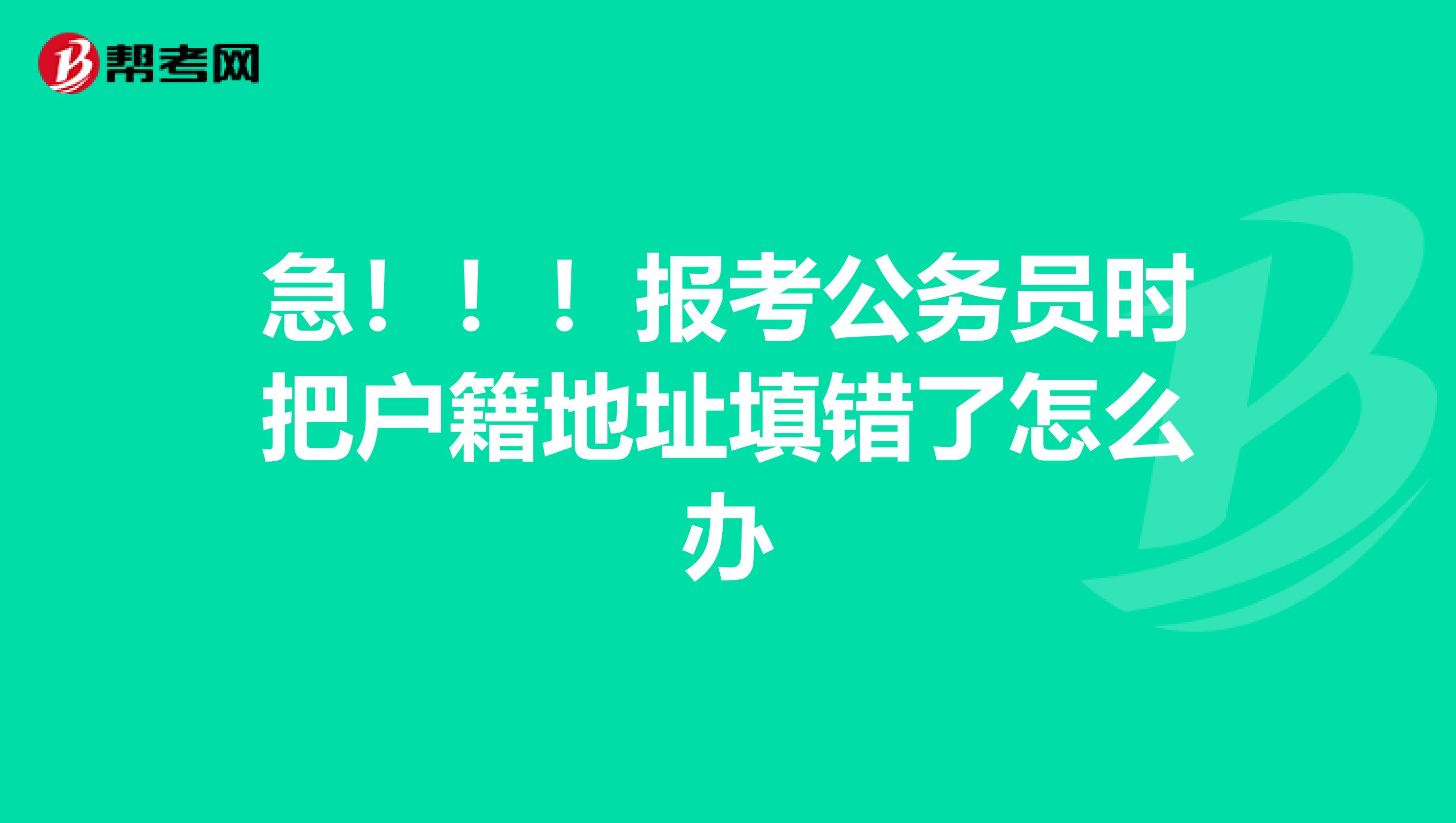 急!!!报考公务员时把户籍地址填错了怎么办