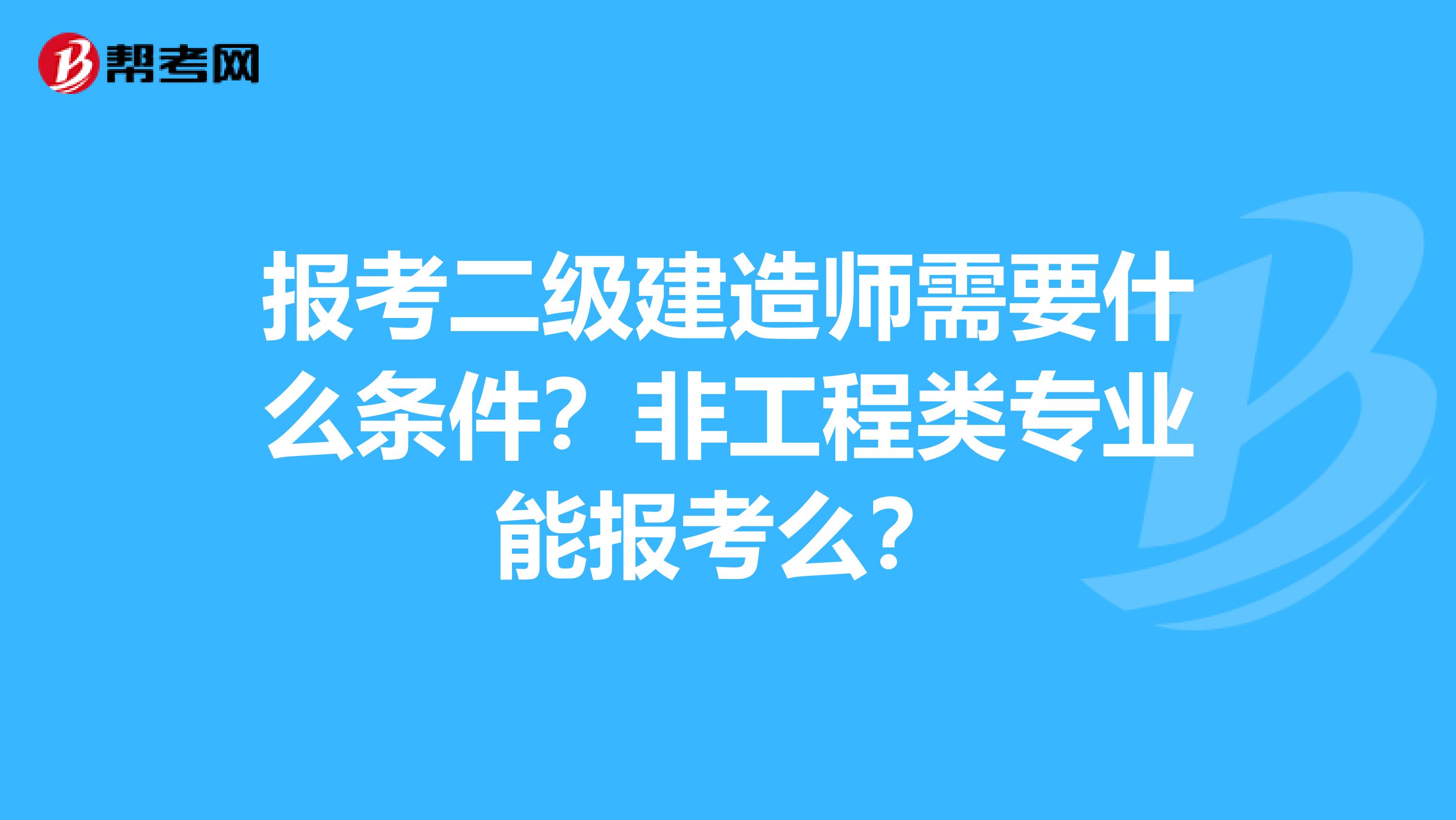 报考二级建造师需要什么条件？非工程类专业能报考么？