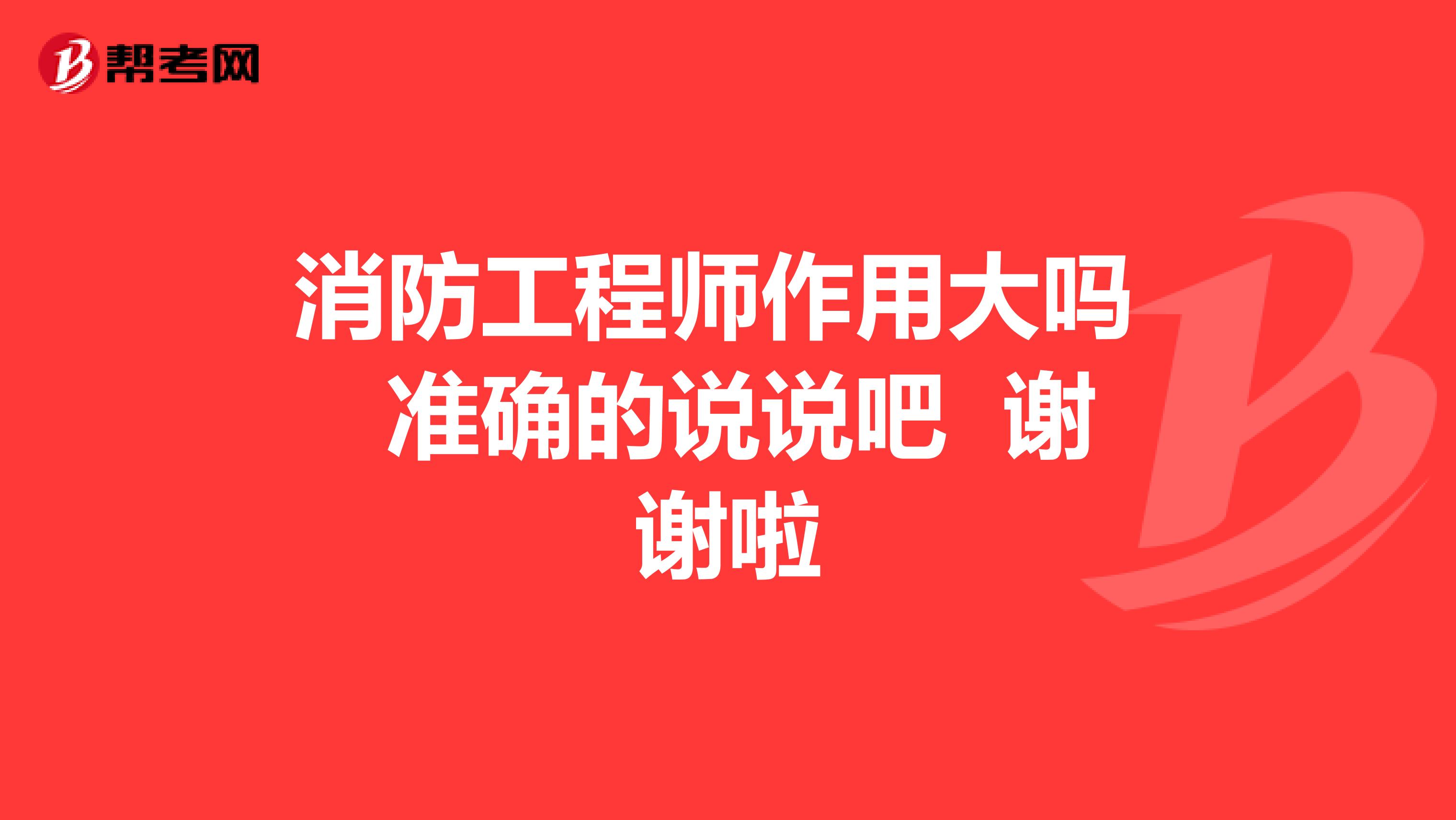消防工程师作用大吗 准确的说说吧 谢谢啦
