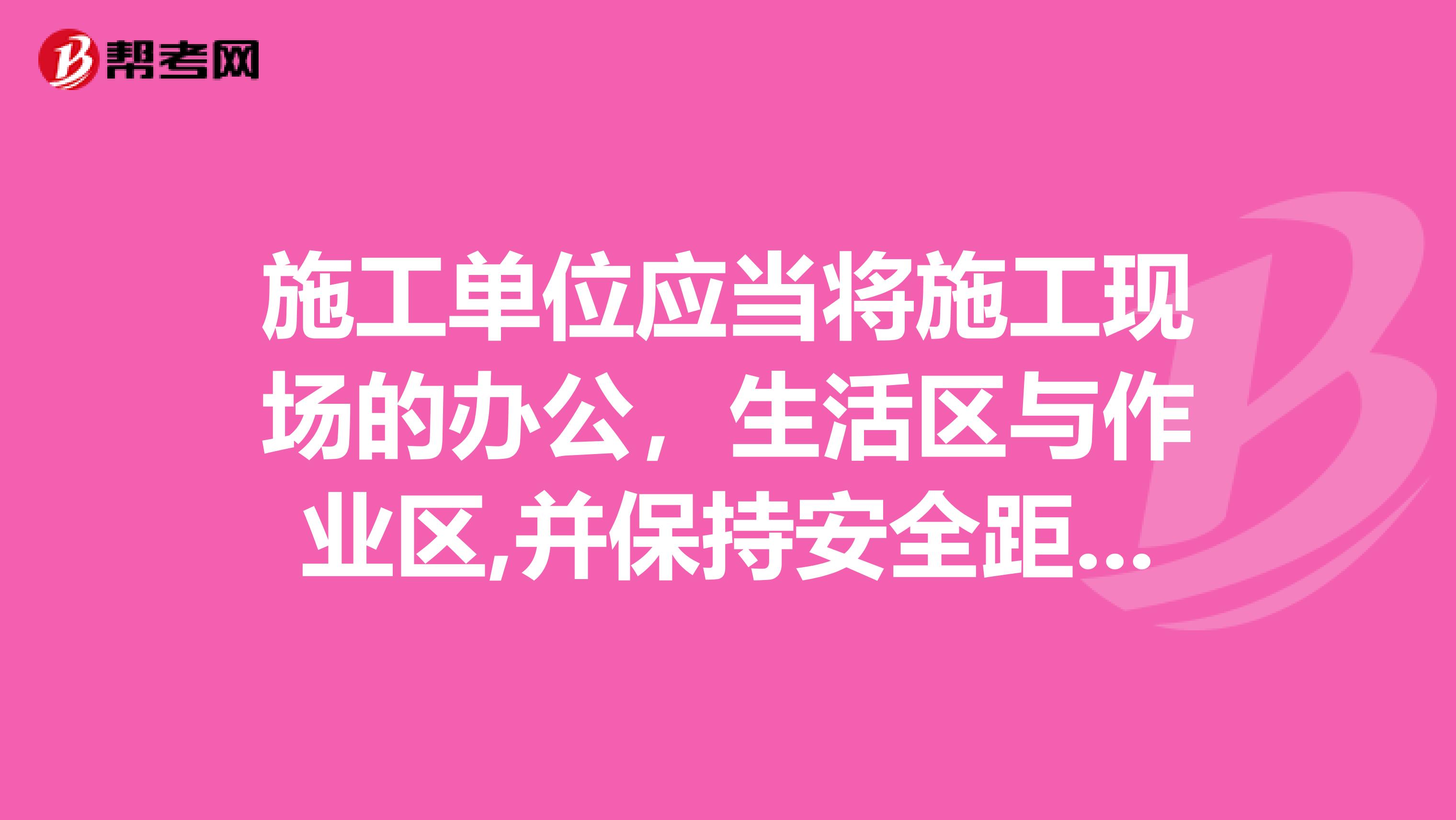 施工单位应当将施工现场的办公，生活区与作业区,并保持安全距离。