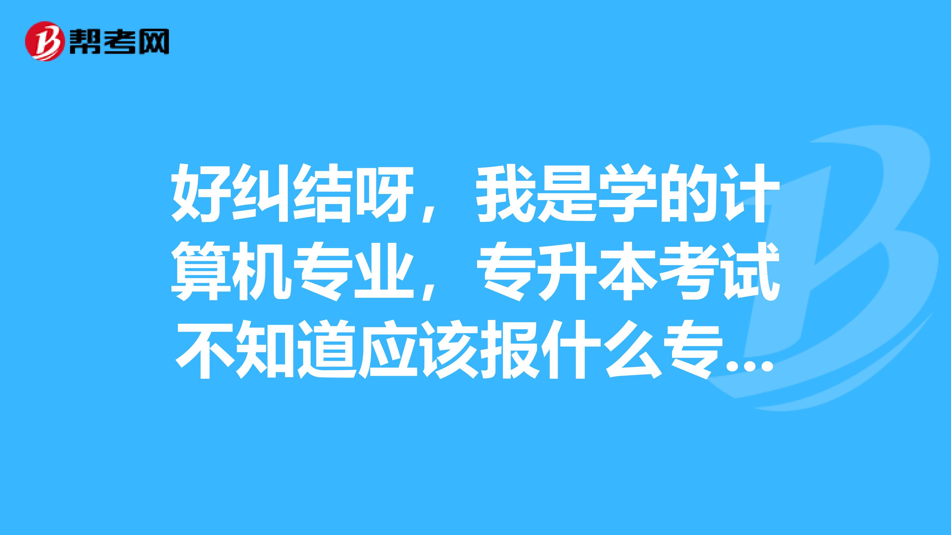 好纠结呀,我是学的计算机专业,专升本考试不知道应该报什么专业了