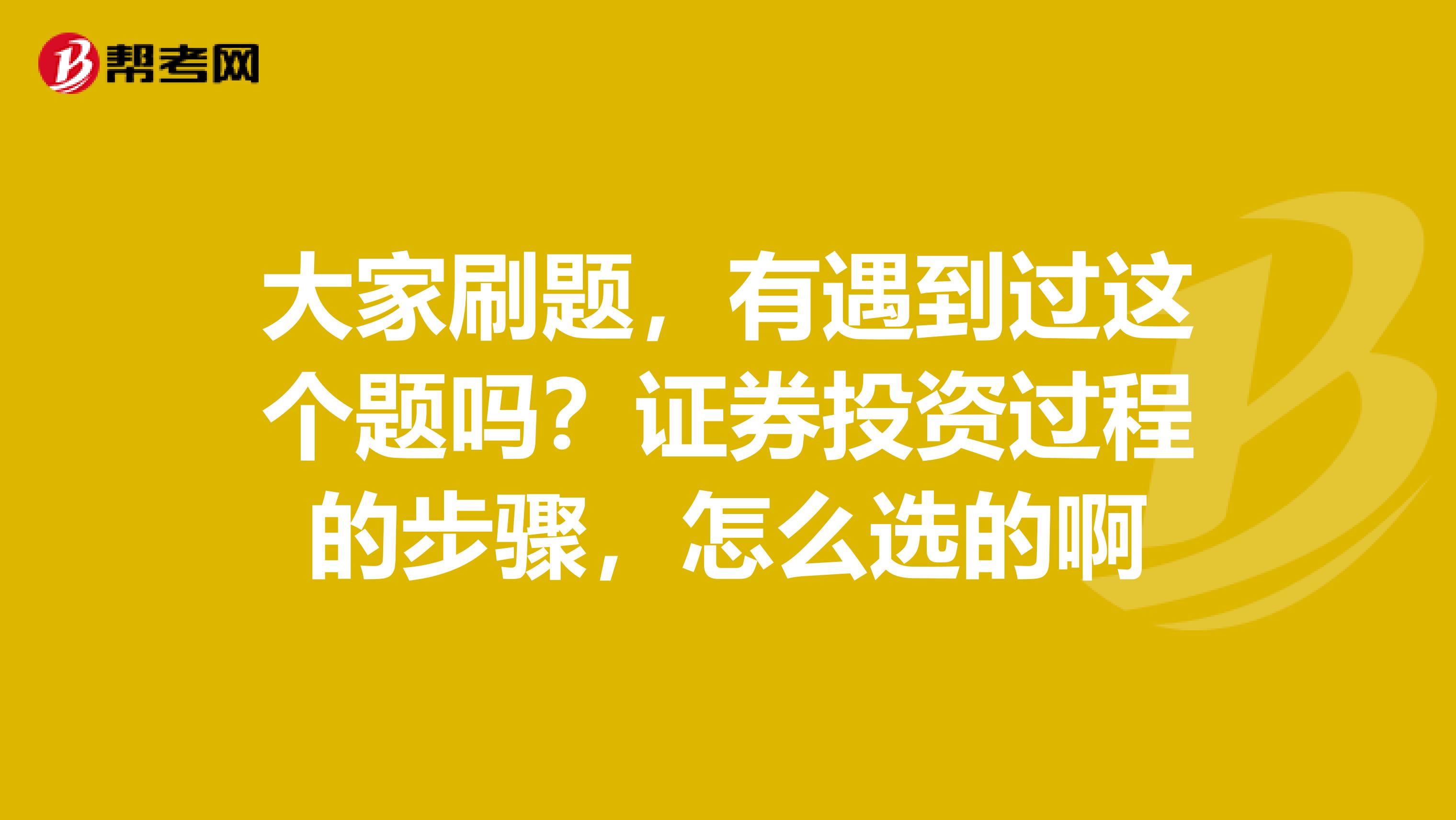 大家刷题,有遇到过这个题吗?证券投资过程的步骤,怎么选的啊