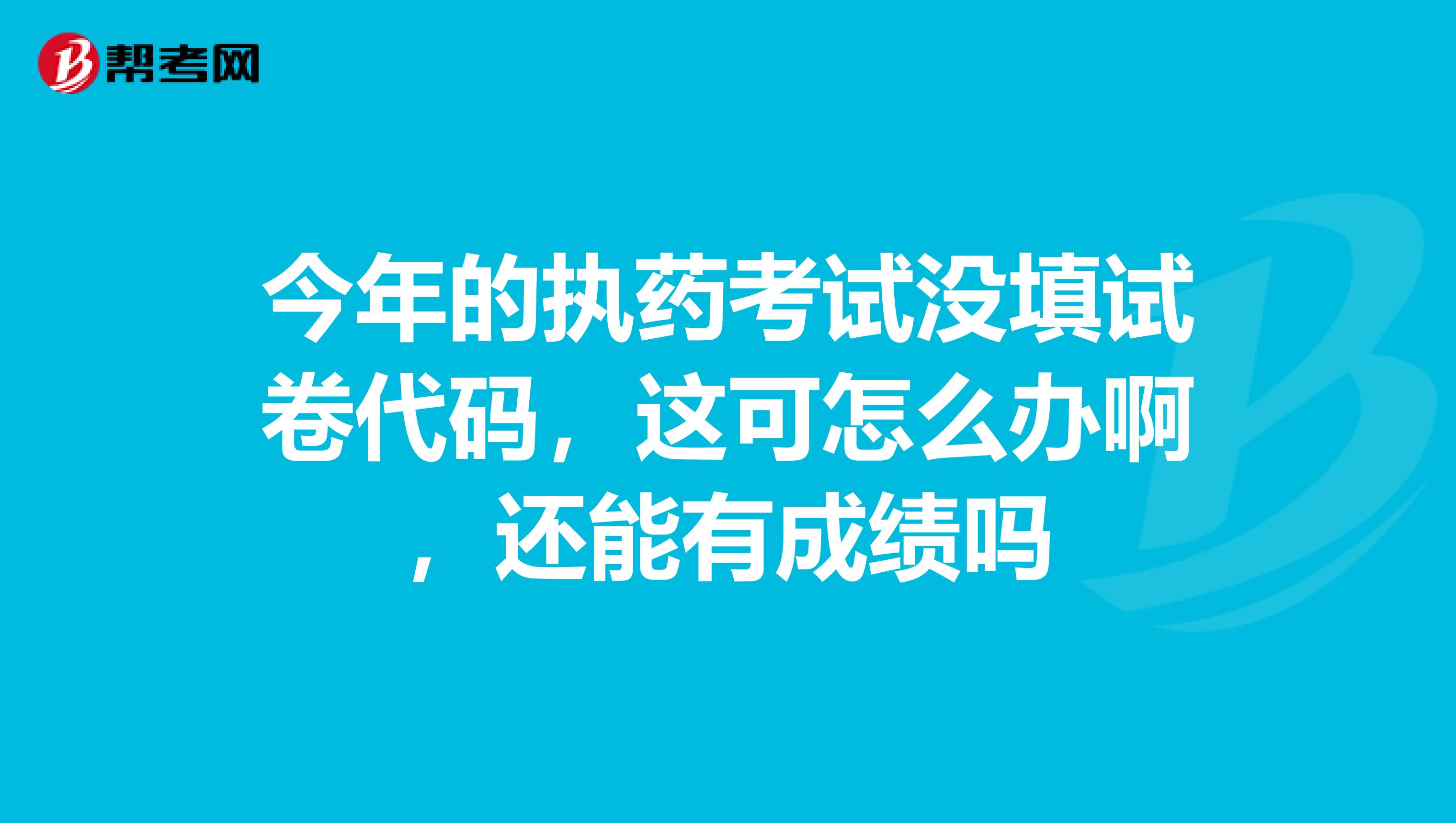 今年的执药考试没填试卷代码,这可怎么办啊,还能有成绩吗