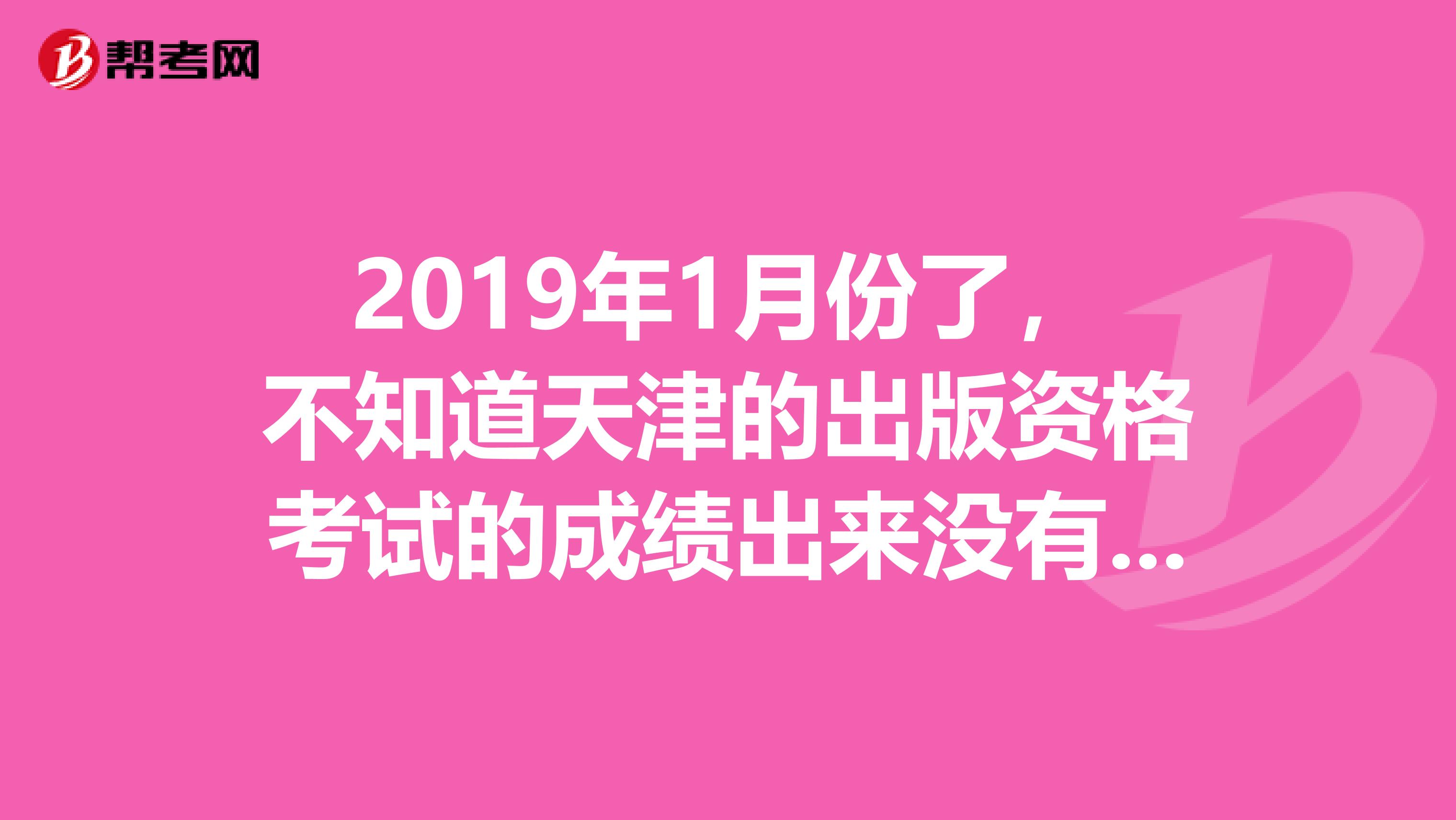 2019年1月份了，不知道天津的出版资格考试的成绩出来没有，我还没去查询，有谁知道怎么查吗？