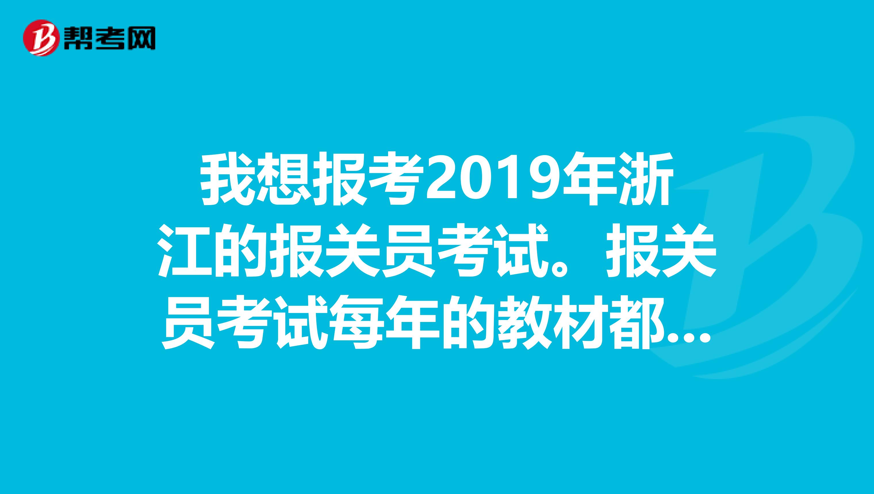 我想报考2019年浙江的报关员考试。报关员考试每年的教材都一样吗教材哪里去买呢浙江的通过率怎么样