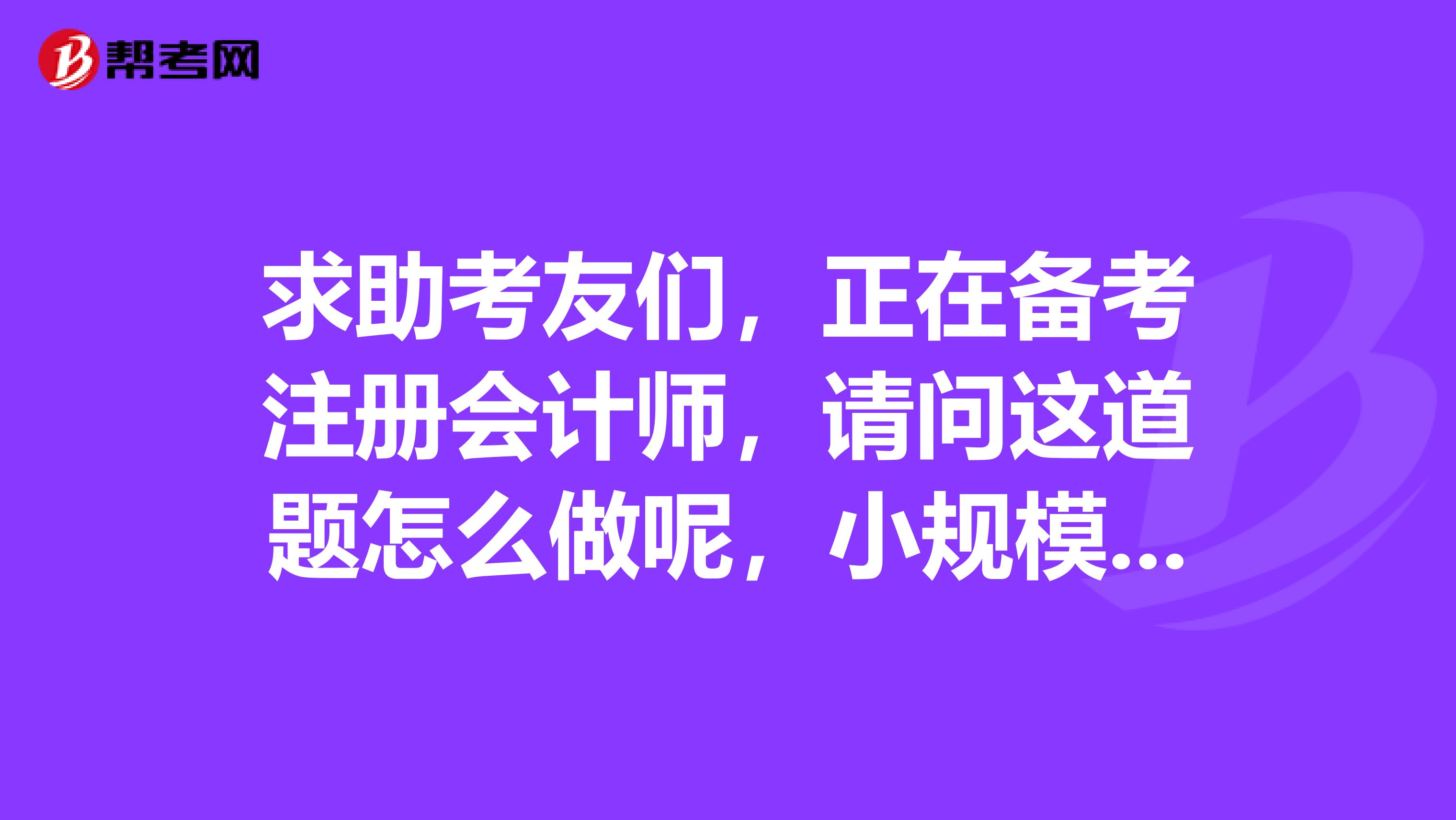 求助考友們，正在備考注冊(cè)會(huì)計(jì)師，請(qǐng)問這道題怎么做呢，小規(guī)模納稅人，增值稅要計(jì)提和結(jié)轉(zhuǎn)嗎？怎么做會(huì)計(jì)分錄？謝謝