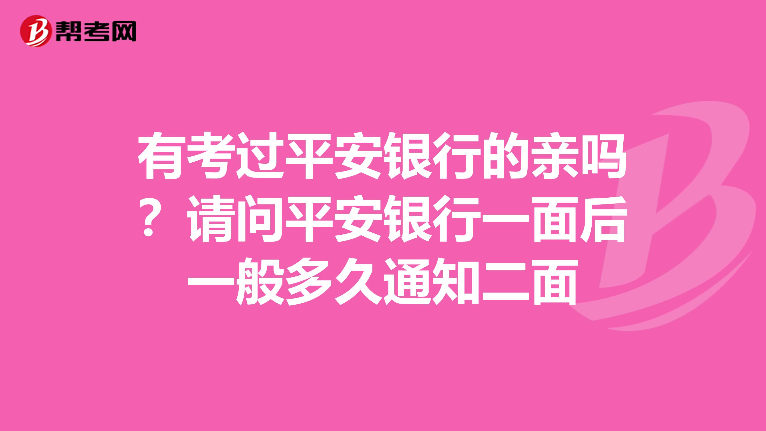 有考过平安银行的亲吗？请问平安银行一面后一般多久通知二面