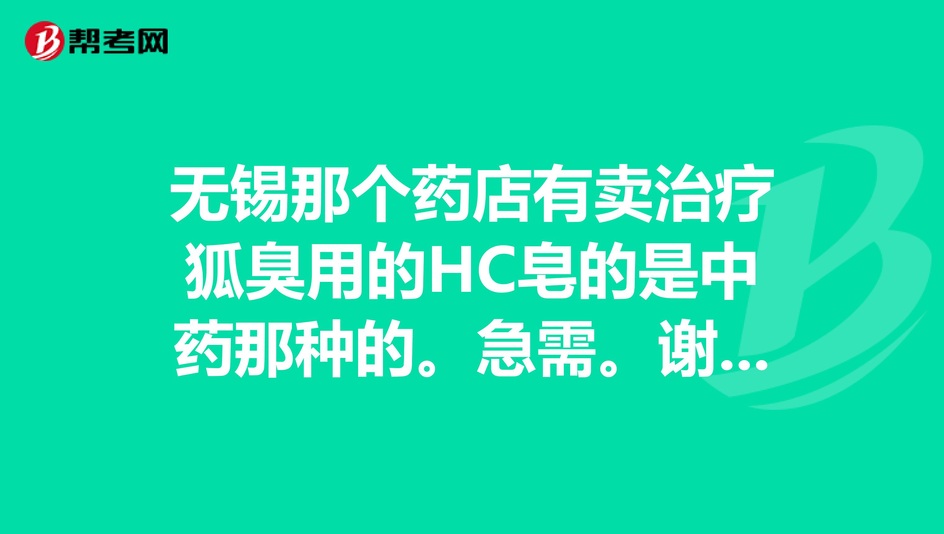 无锡那个药店有卖治疗狐臭用的HC皂的是中药那种的。急需。谢谢各位了