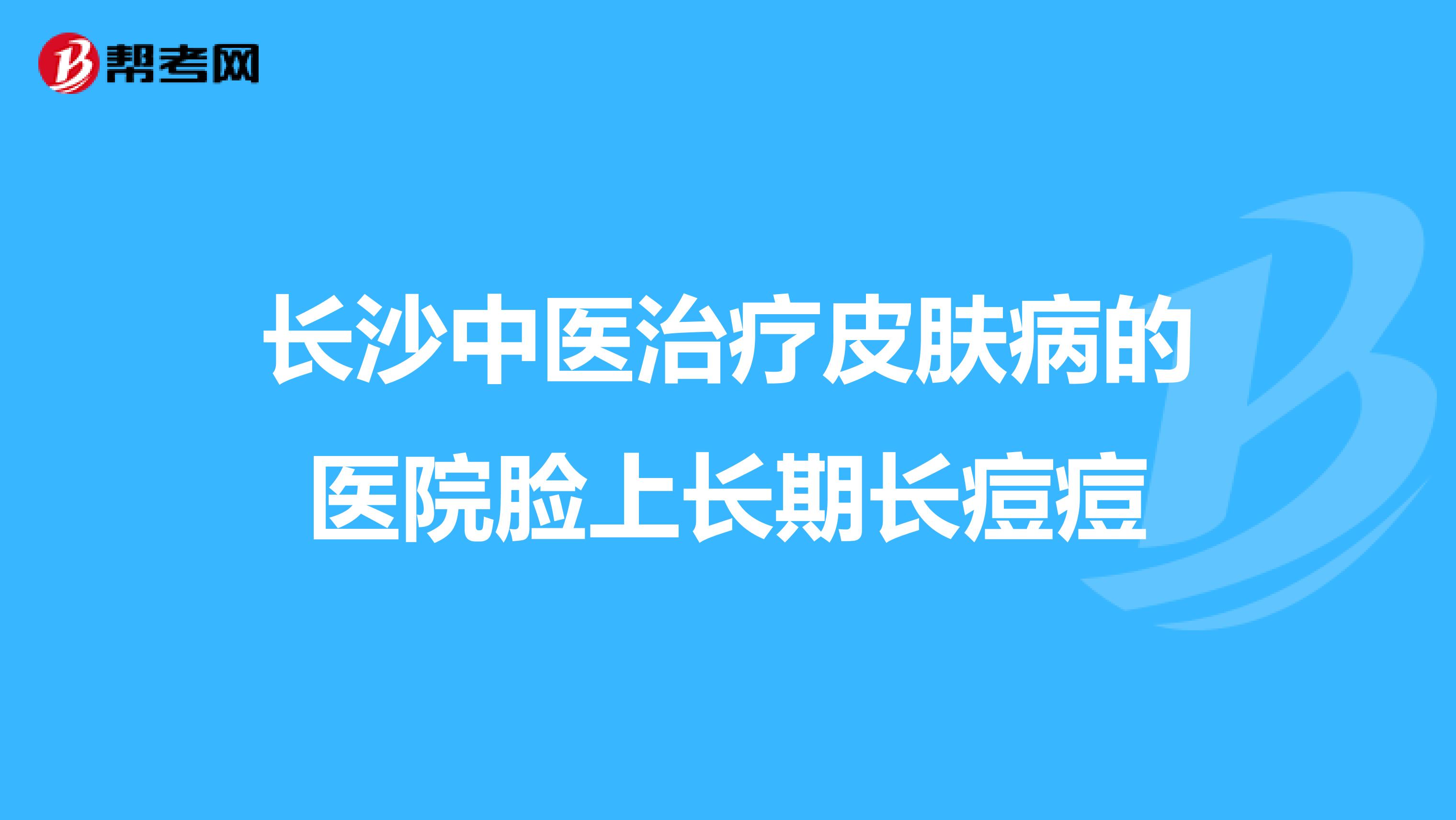 长沙中医治疗皮肤病的医院脸上长期长痘痘