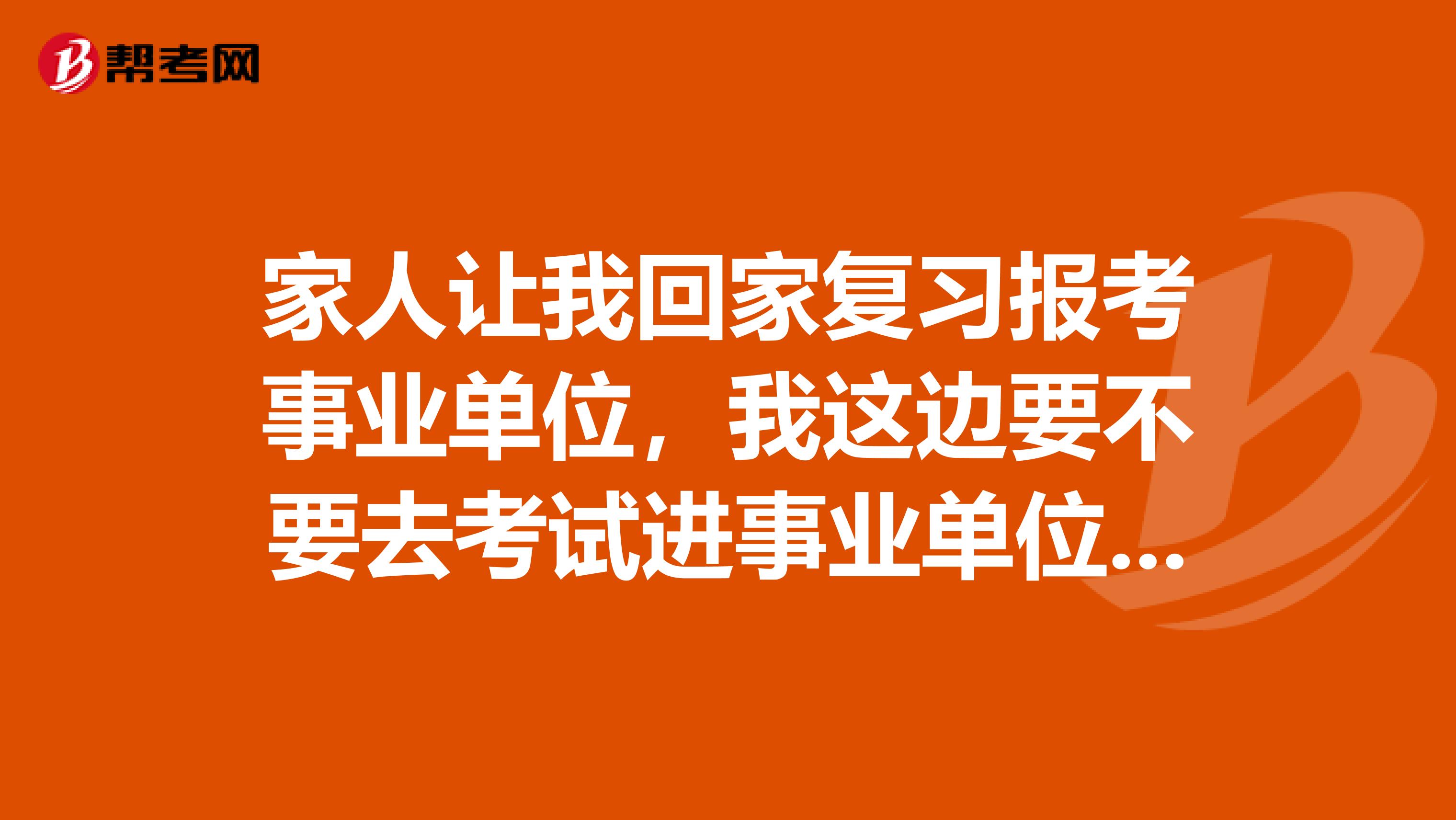 家人让我回家复习报考事业单位，我这边要不要去考试进事业单位呢？