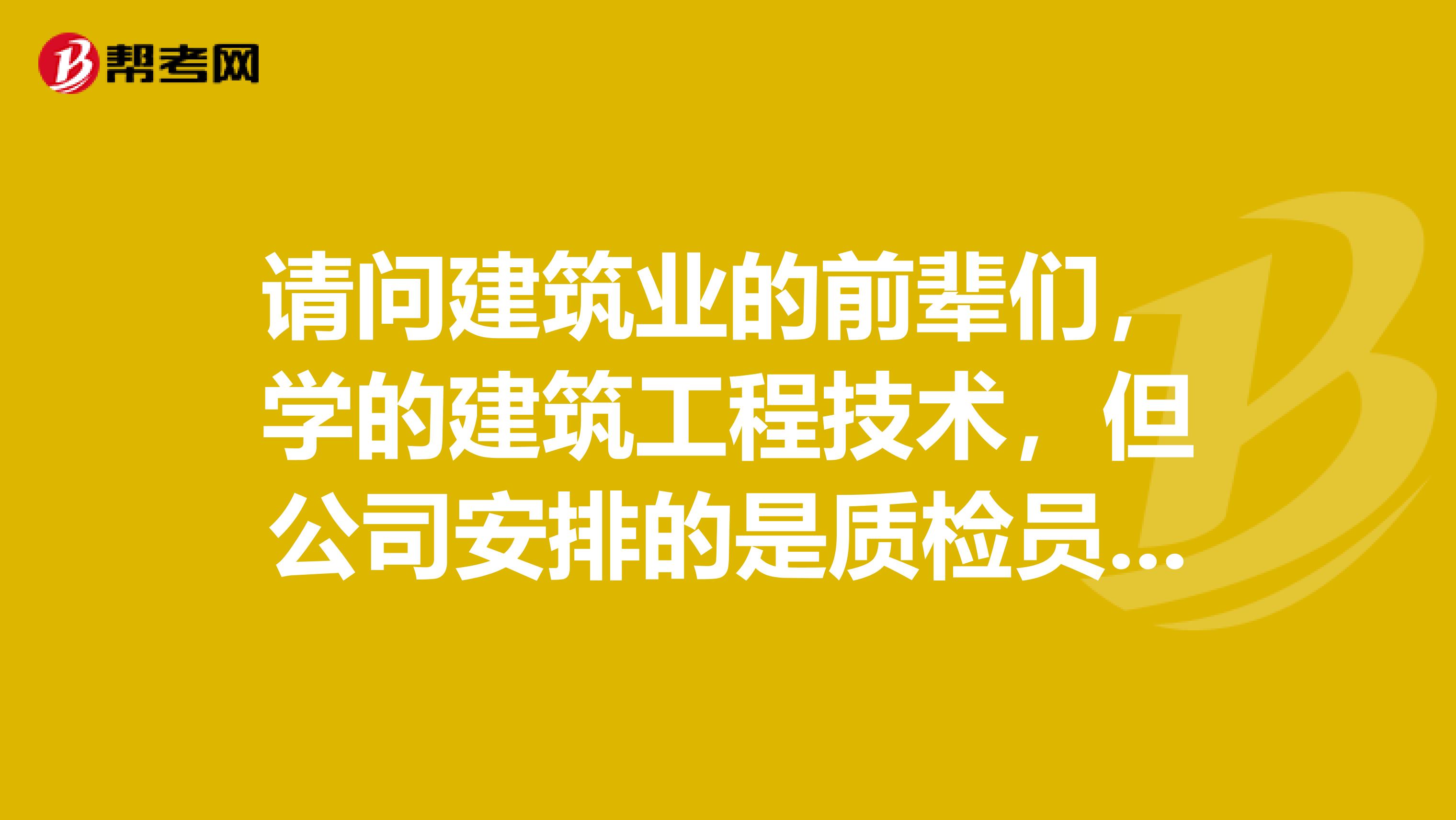 请问建筑业的前辈们，学的建筑工程技术，但公司安排的是质检员。那么施工员和质检员哪个好点。