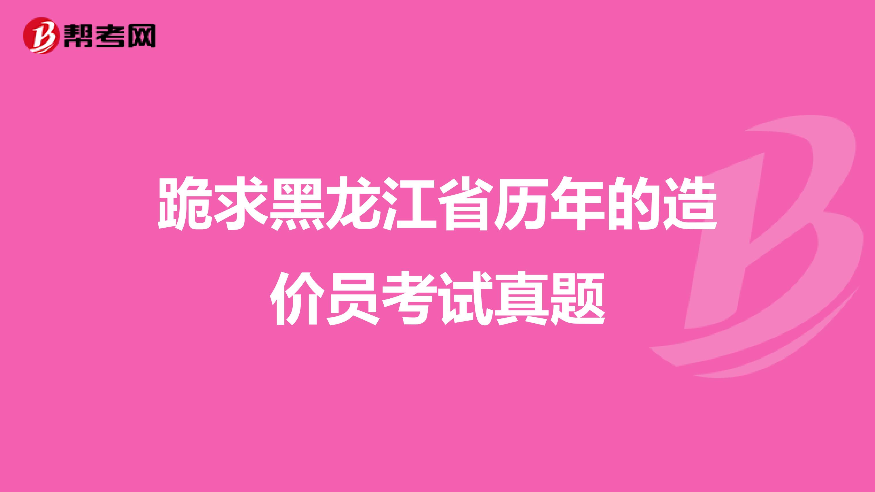 跪求黑龙江省历年的造价员考试真题