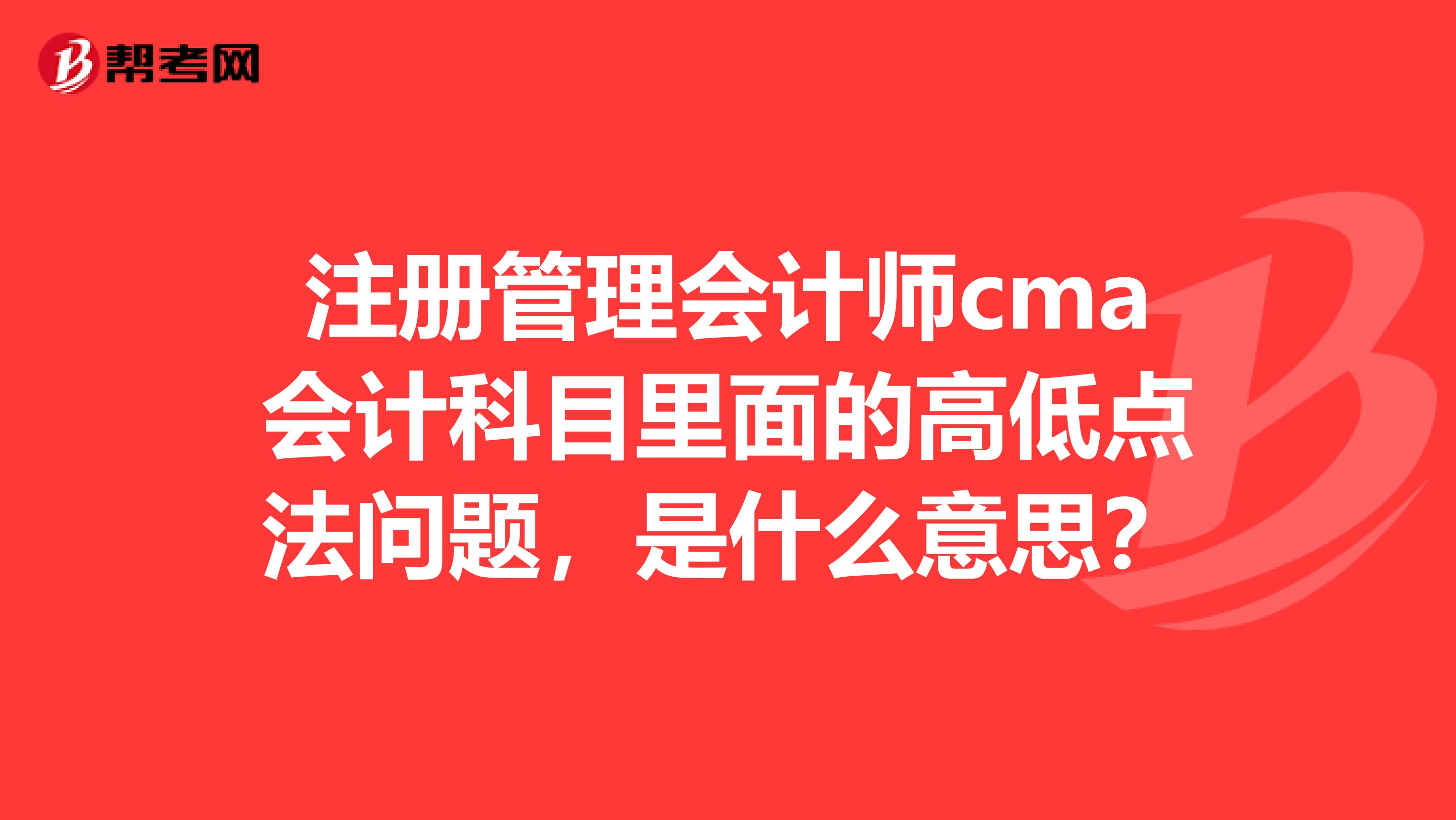 注冊(cè)管理會(huì)計(jì)師cma會(huì)計(jì)科目里面的高低點(diǎn)法問(wèn)題，是什么意思？