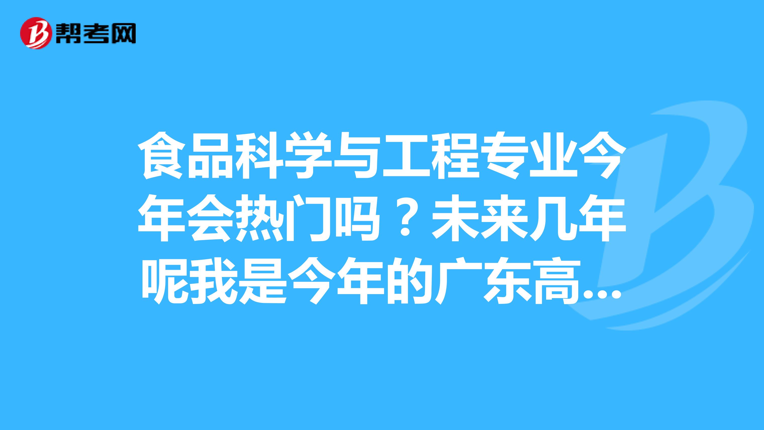 食品科学与工程专业今年会热门吗?未来几年呢我是今年的广东高考考生,希望诸位多多指教。