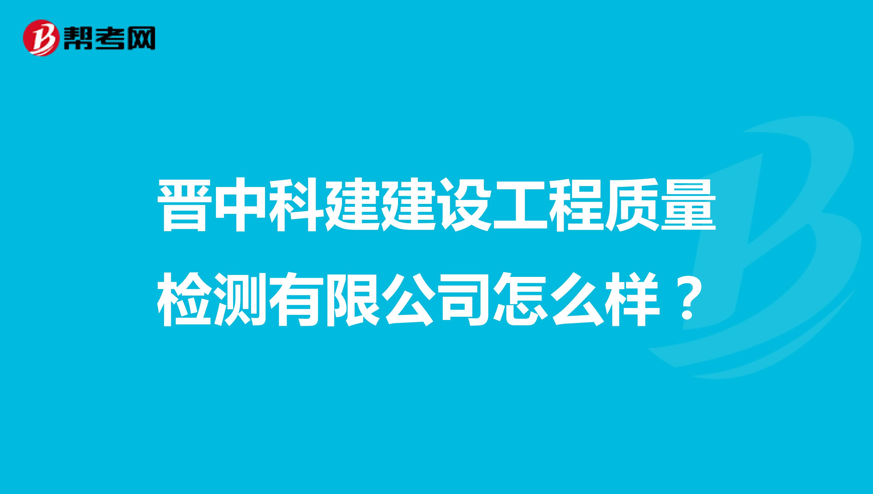 晋中科建建设工程质量检测有限公司怎么样？