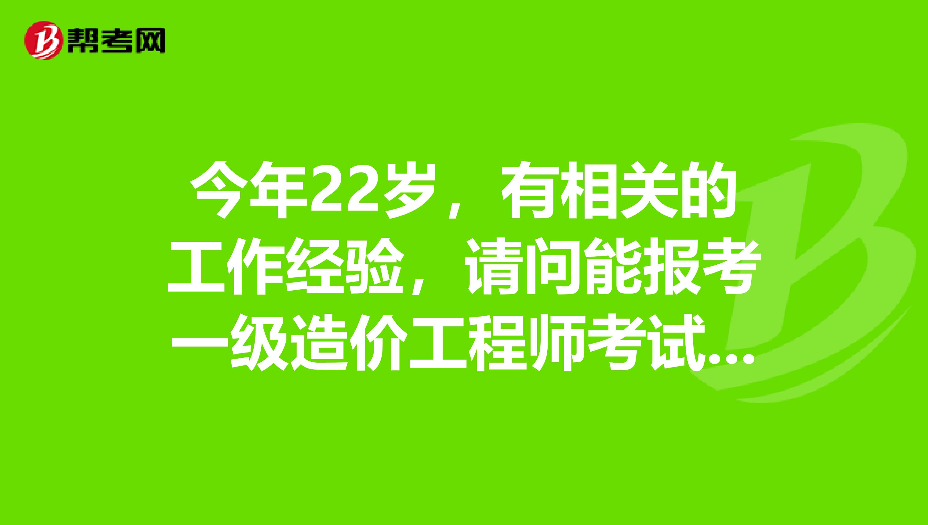 今年22岁，有相关的工作经验，请问能报考一级造价工程师考试吗？