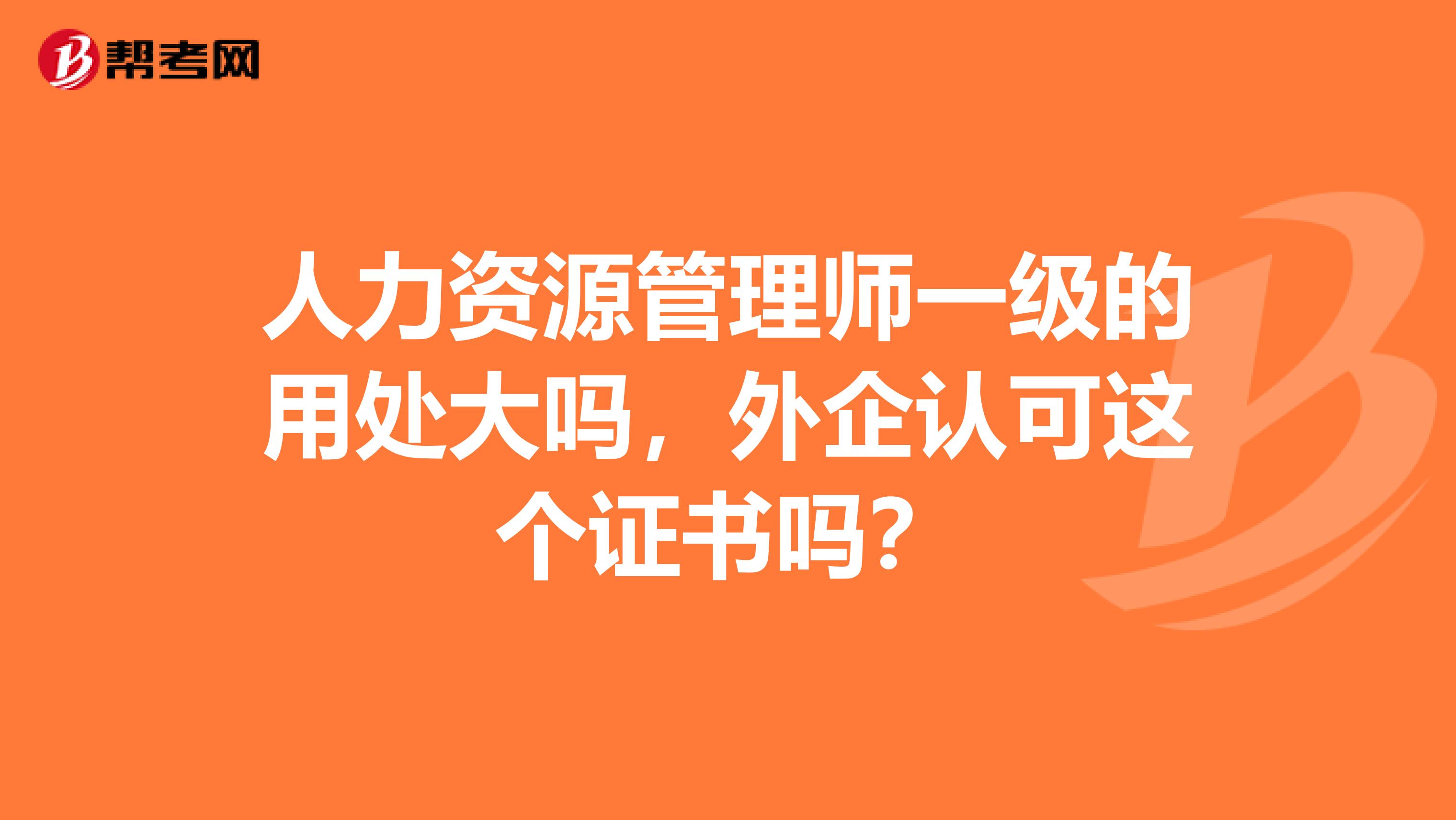 人力资源管理师一级的用处大吗,外企认可这个证书吗?