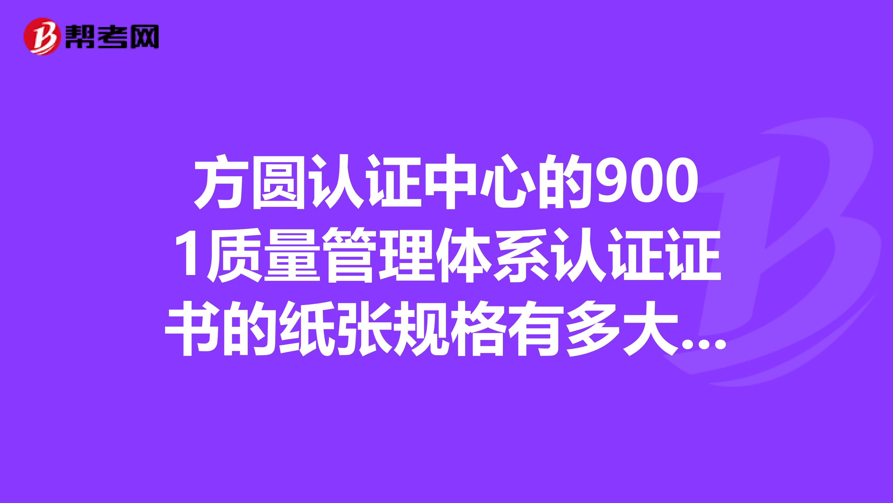 方圆认证中心的9001质量管理体系认证证书的纸张规格有多大就是那种一边是蓝色的上面有五角星