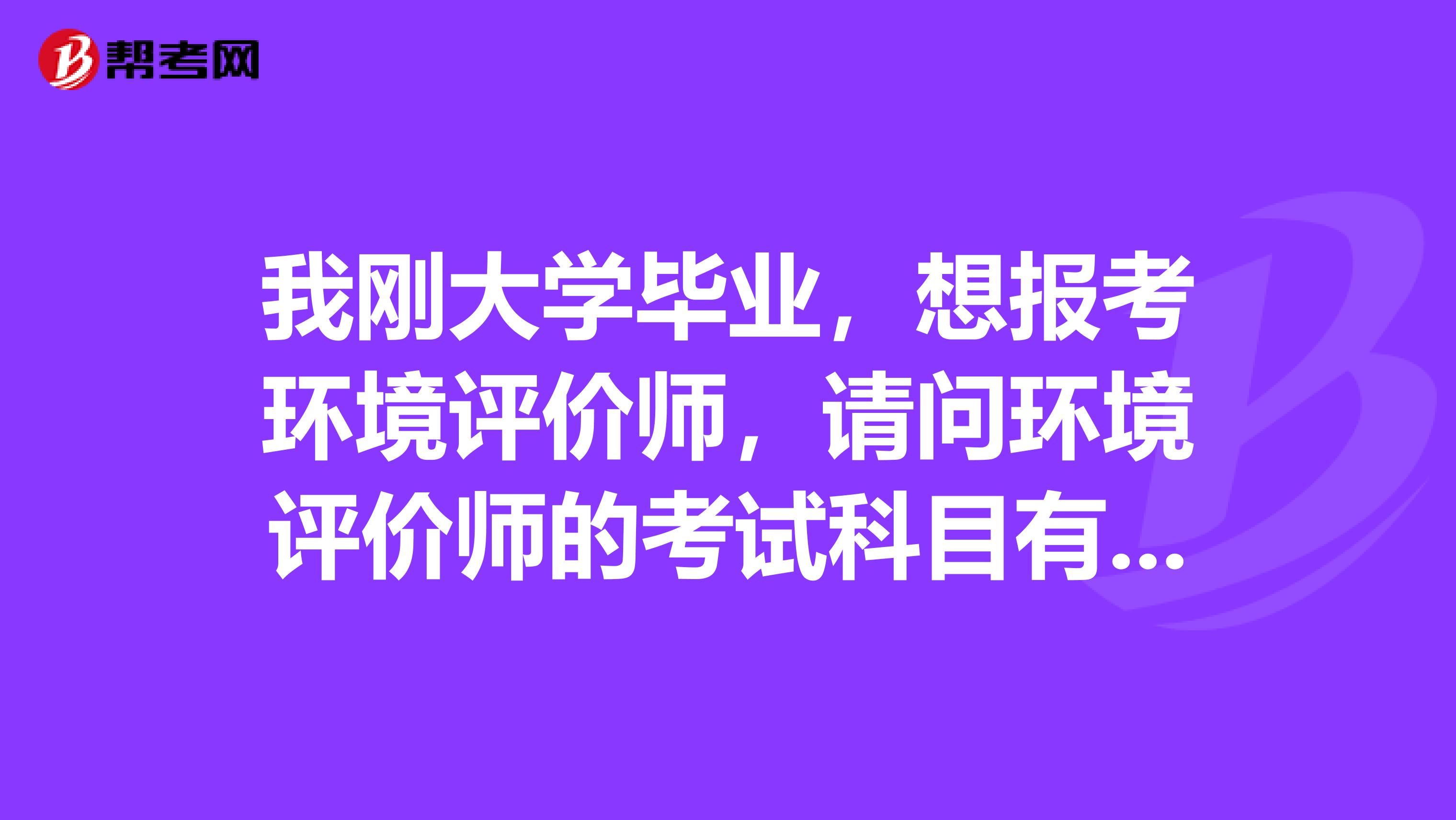 我刚大学毕业,想报考环境评价师,请问环境评价师的考试科目有哪些?
