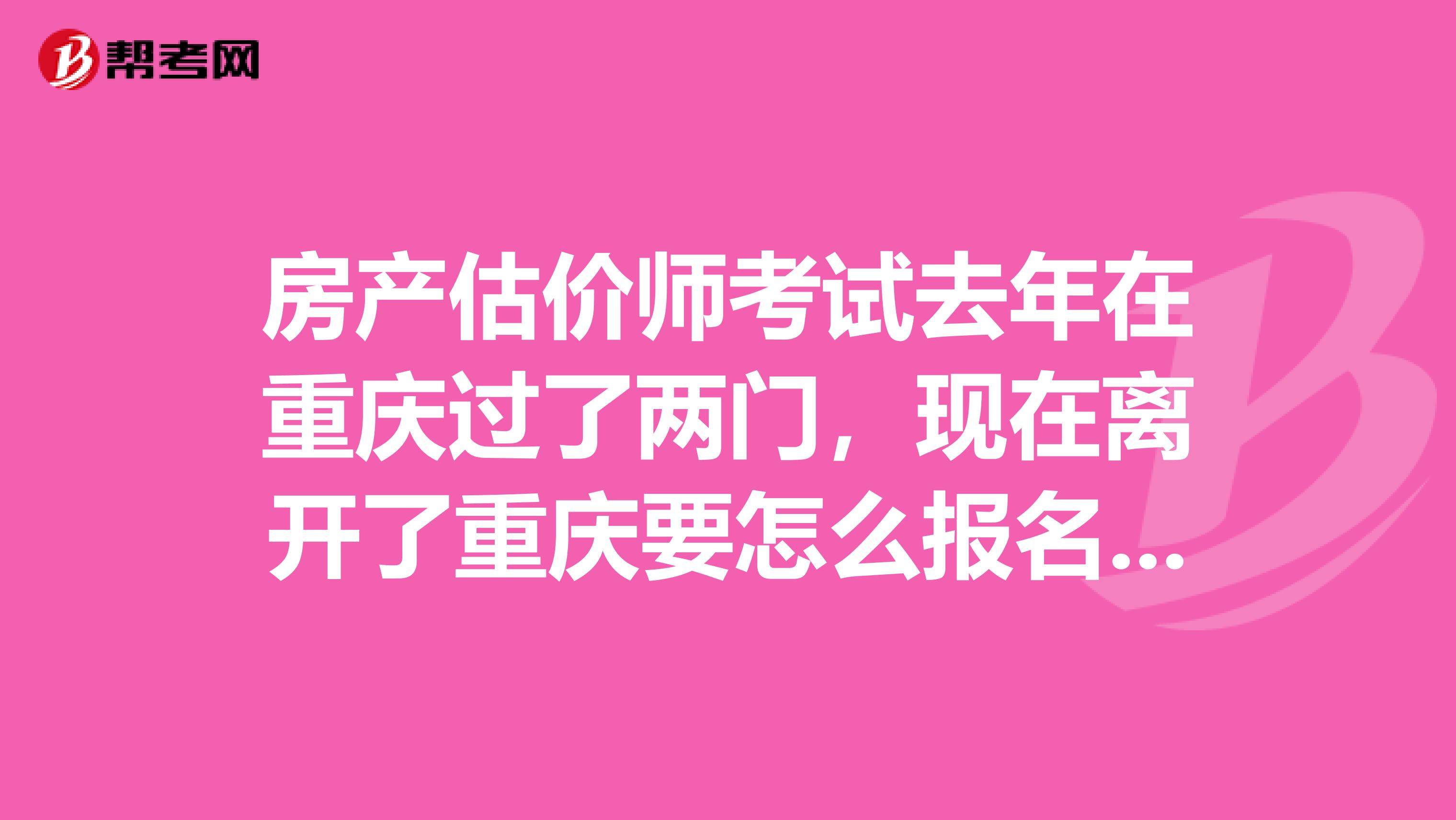 房产估价师考试去年在重庆过了两门,现在离开了重庆要怎么报名呢?