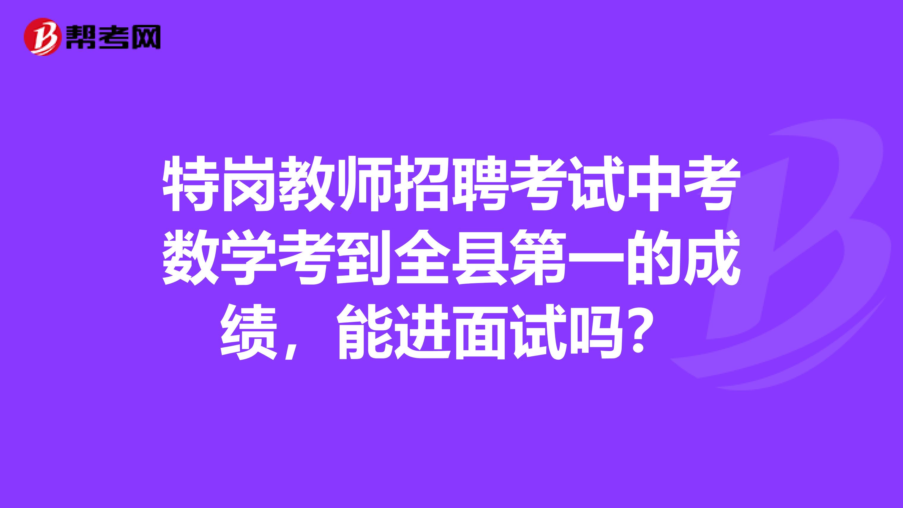 特岗教师招聘考试中考数学考到全县第一的成绩,能进面试吗?