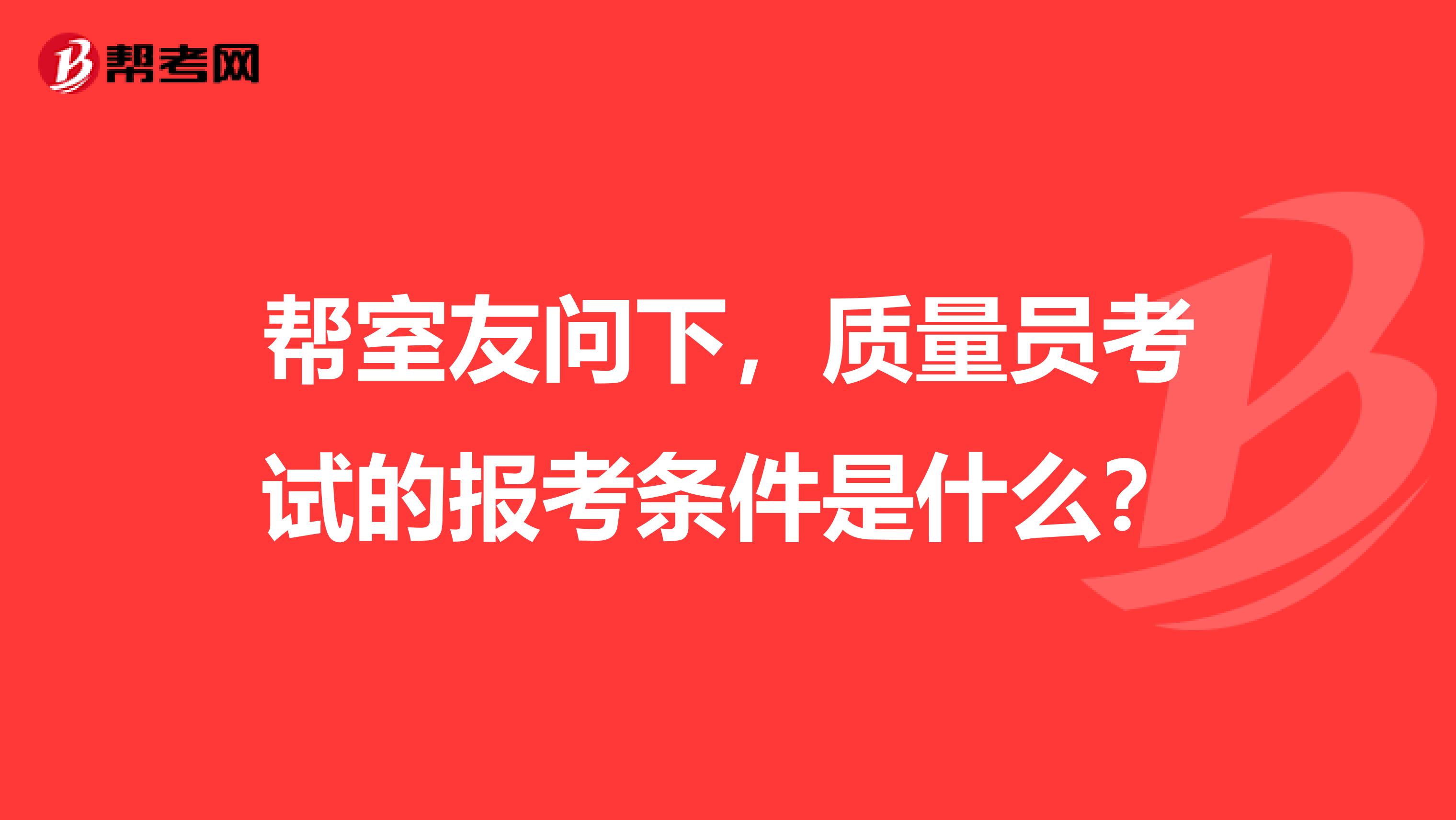 帮室友问下，质量员考试的报考条件是什么？