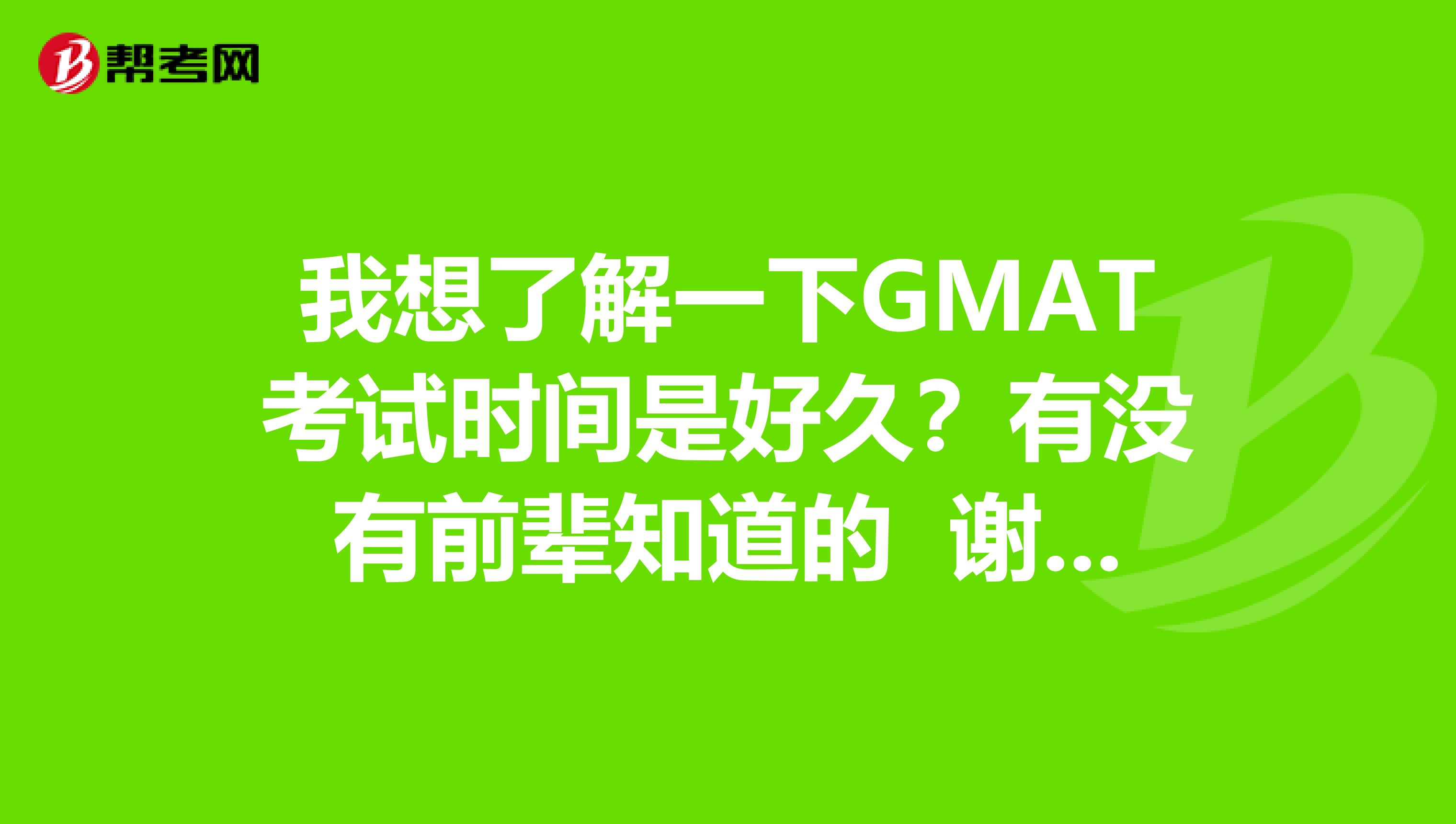 我想了解一下GMAT考试时间是好久？有没有前辈知道的 谢谢啦