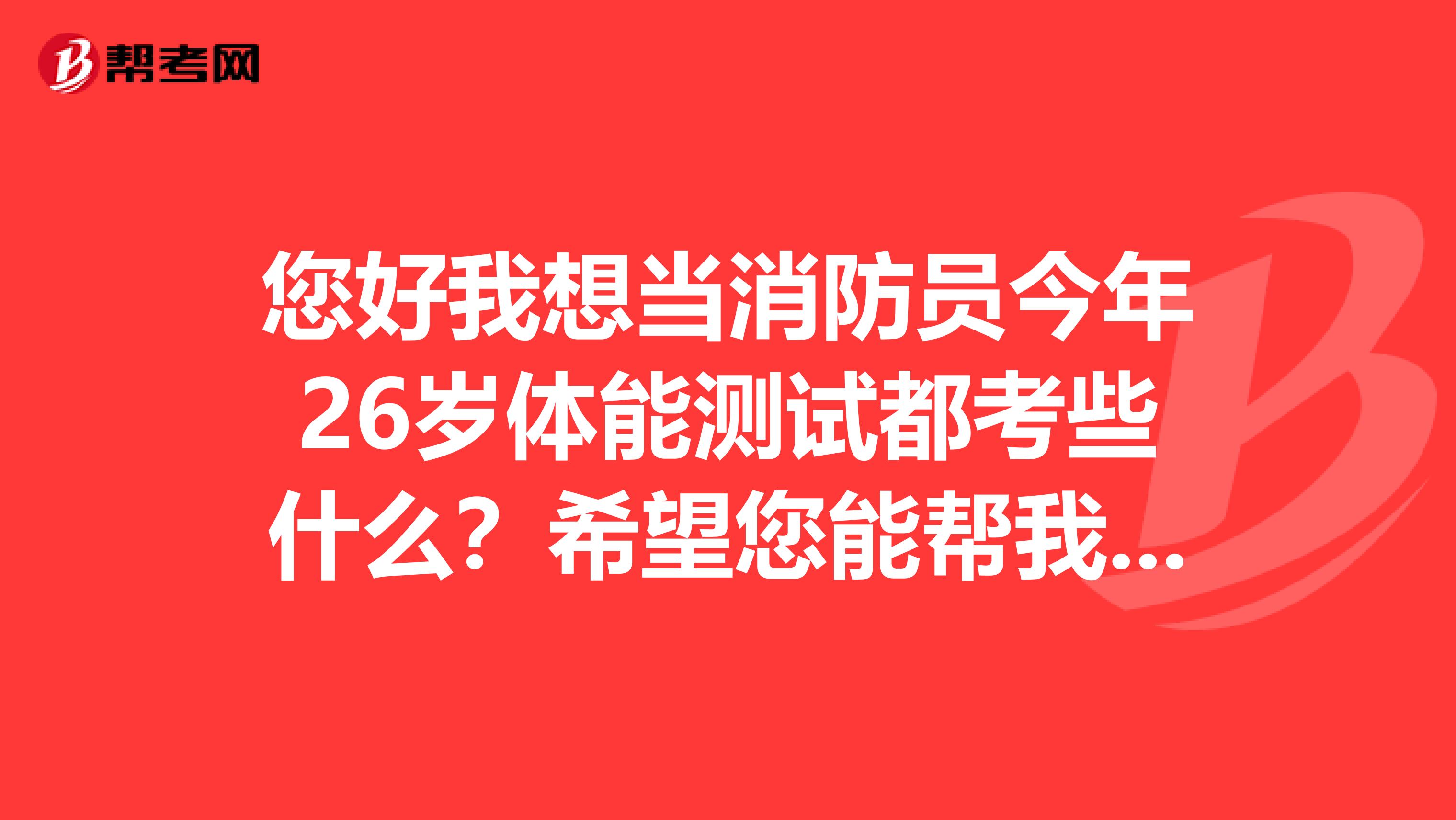 您好我想当消防员今年26岁体能测试都考些什么？希望您能帮我解答