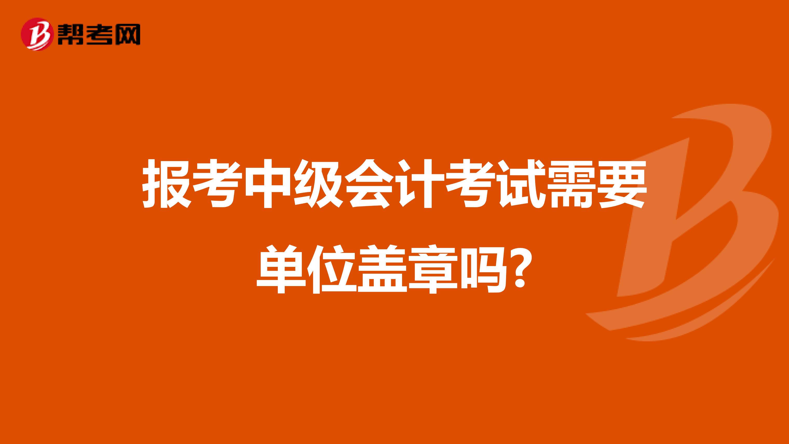 报考中级会计考试需要单位盖章吗?