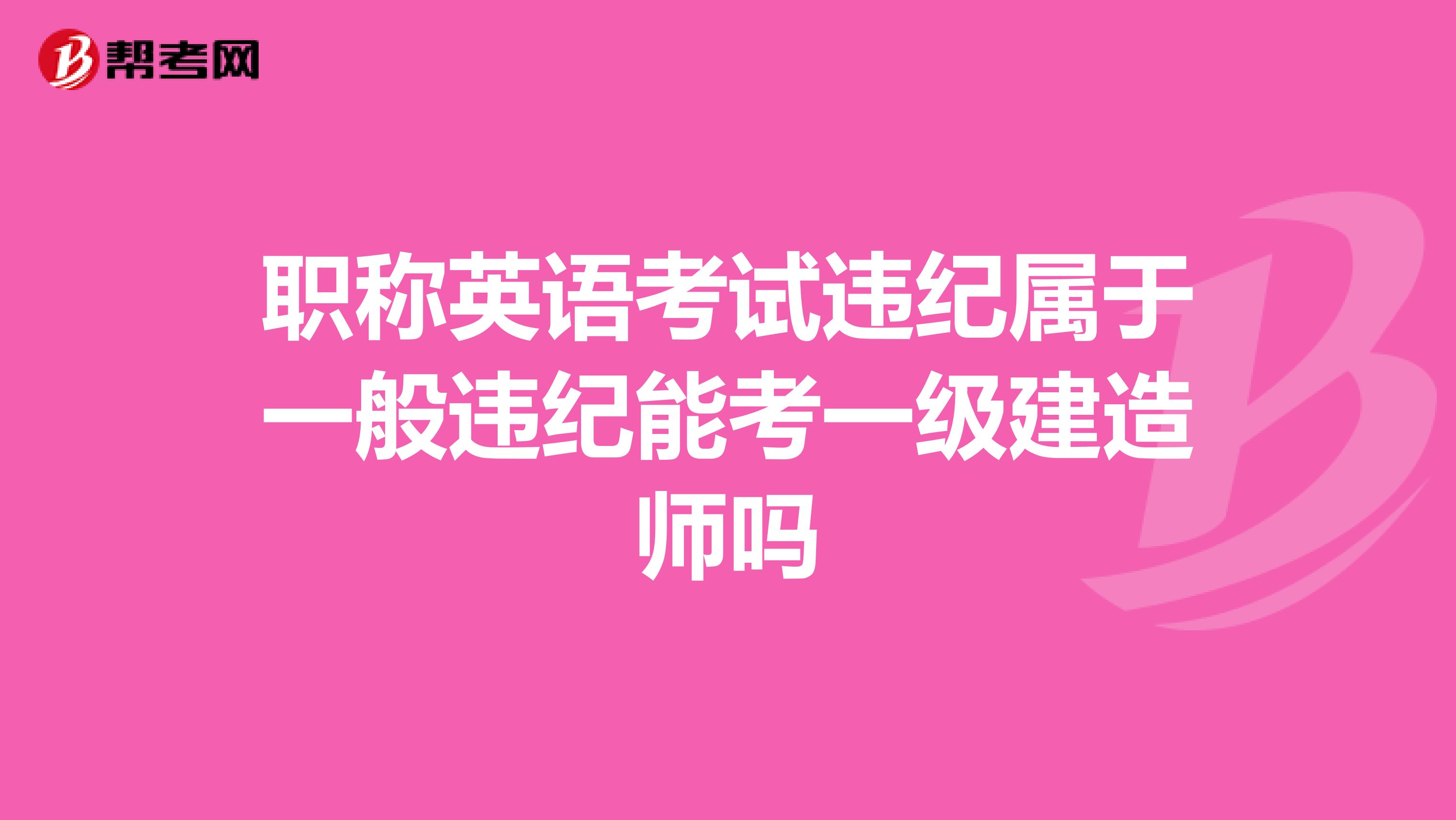 职称英语考试违纪属于一般违纪能考一级建造师吗