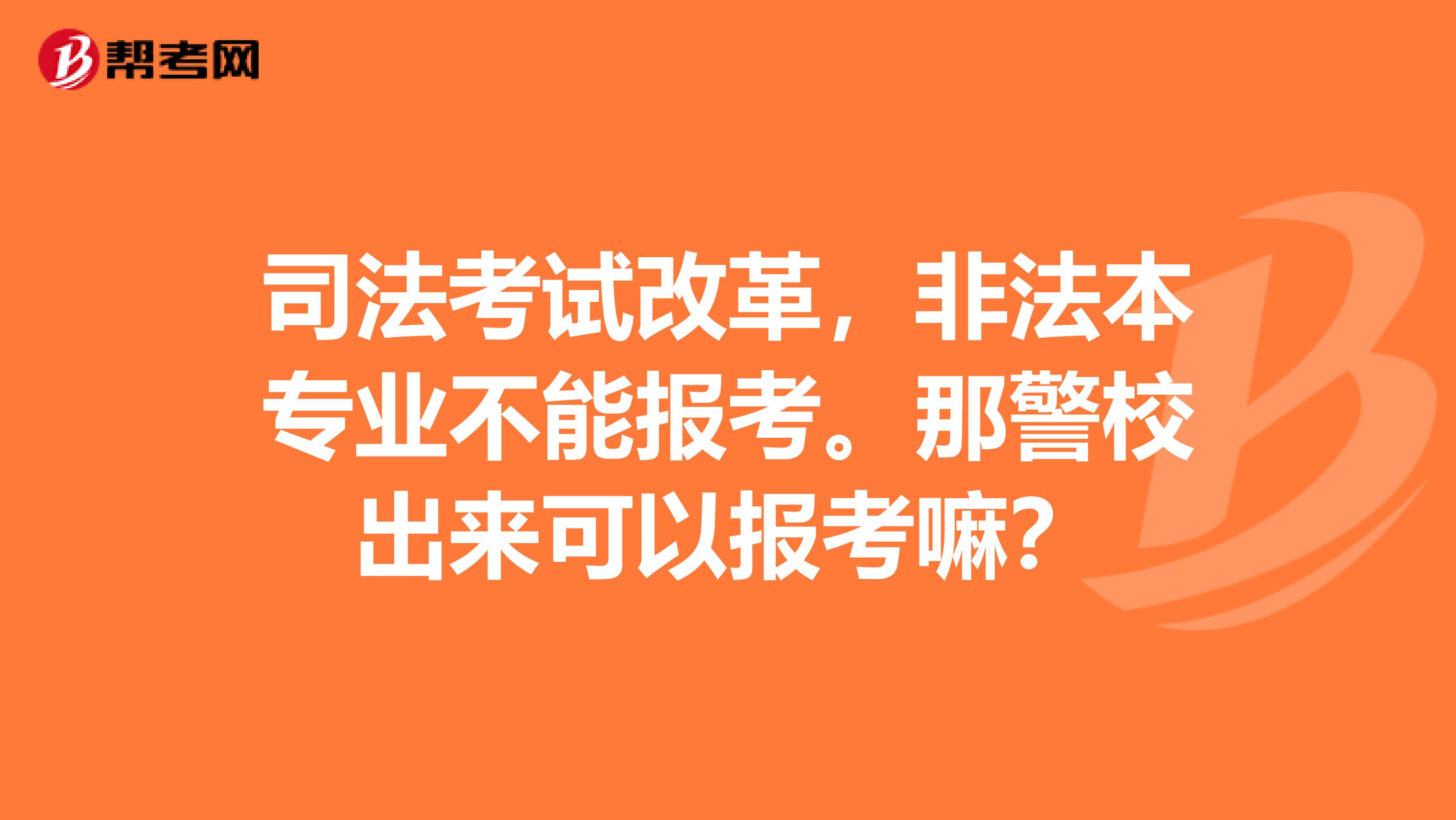 司法考试改革,非法本专业不能报考。那警校出来可以报考嘛?