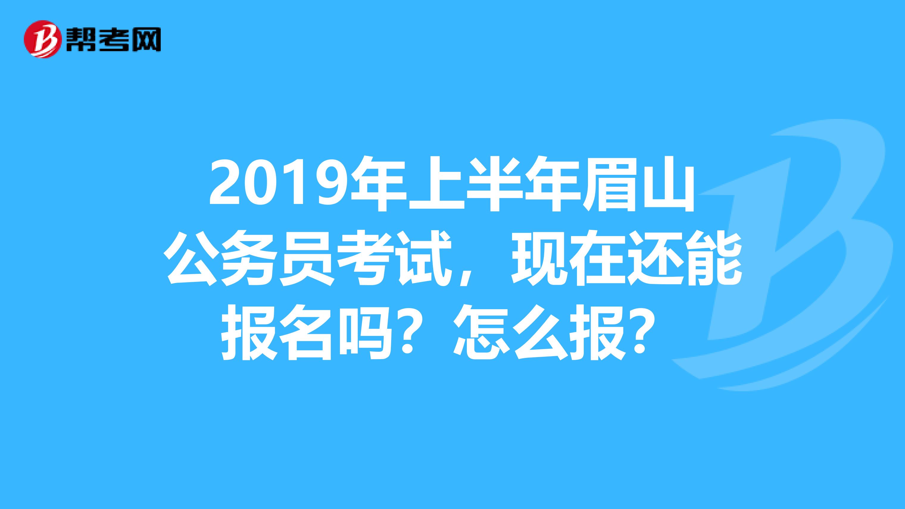 2019年上半年眉山公务员考试,现在还能报名吗?怎么报?
