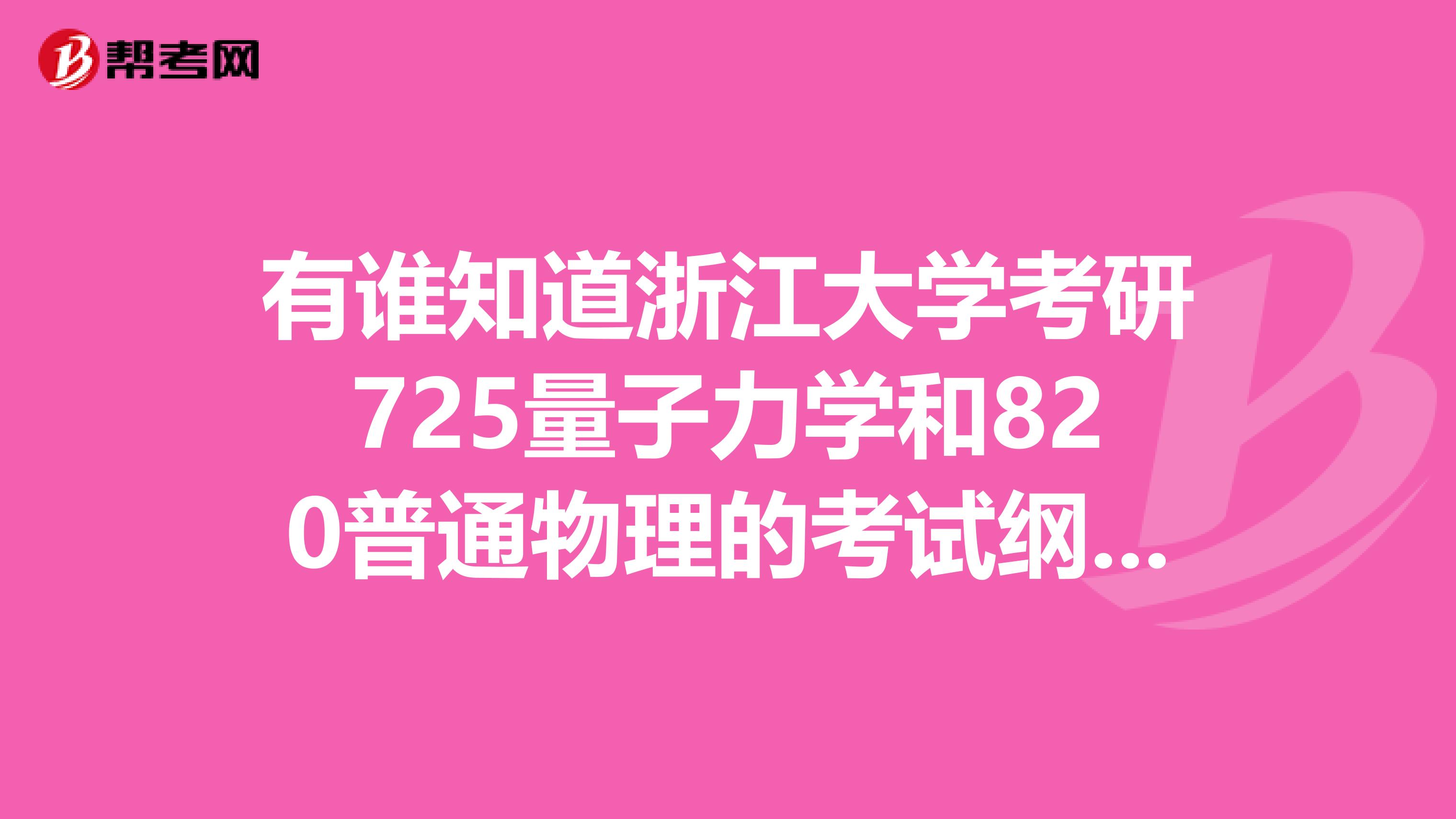 有谁知道浙江大学考研725量子力学和820普通物理的考试纲要啊？是这两门课各自的大纲，谢谢了