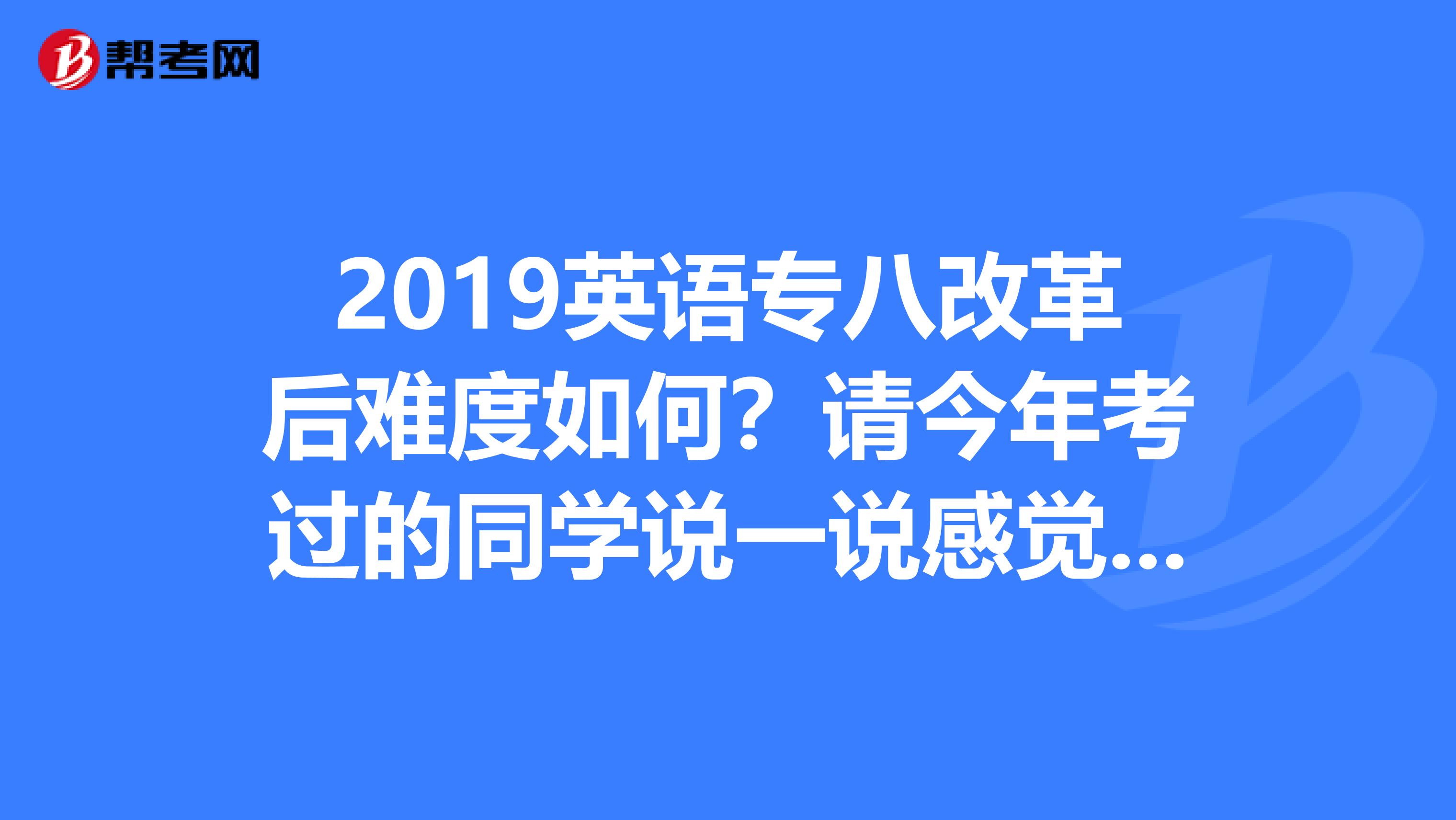 2019英语专八改革后难度如何?请今年考过的同学说一说感觉,包括辅修英语专业也参加考试的同学