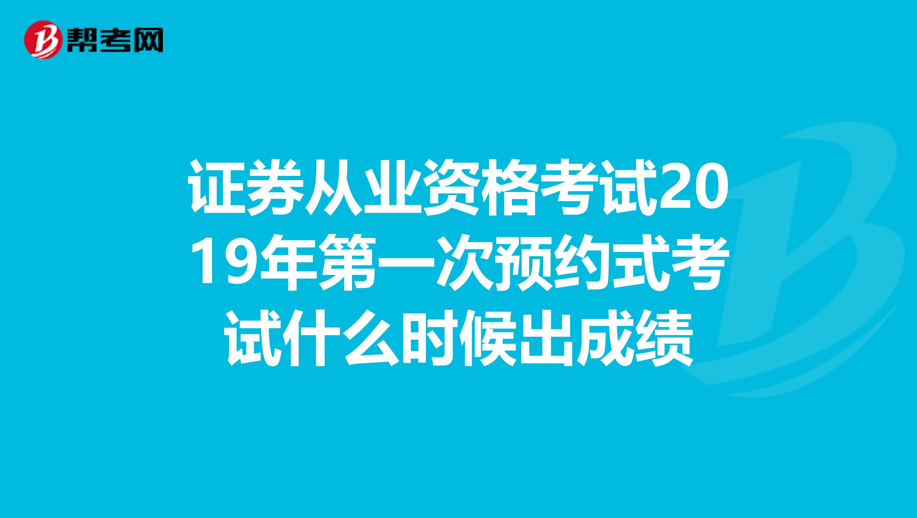 证券从业资格考试2019年第一次预约式考试什么时候出成绩