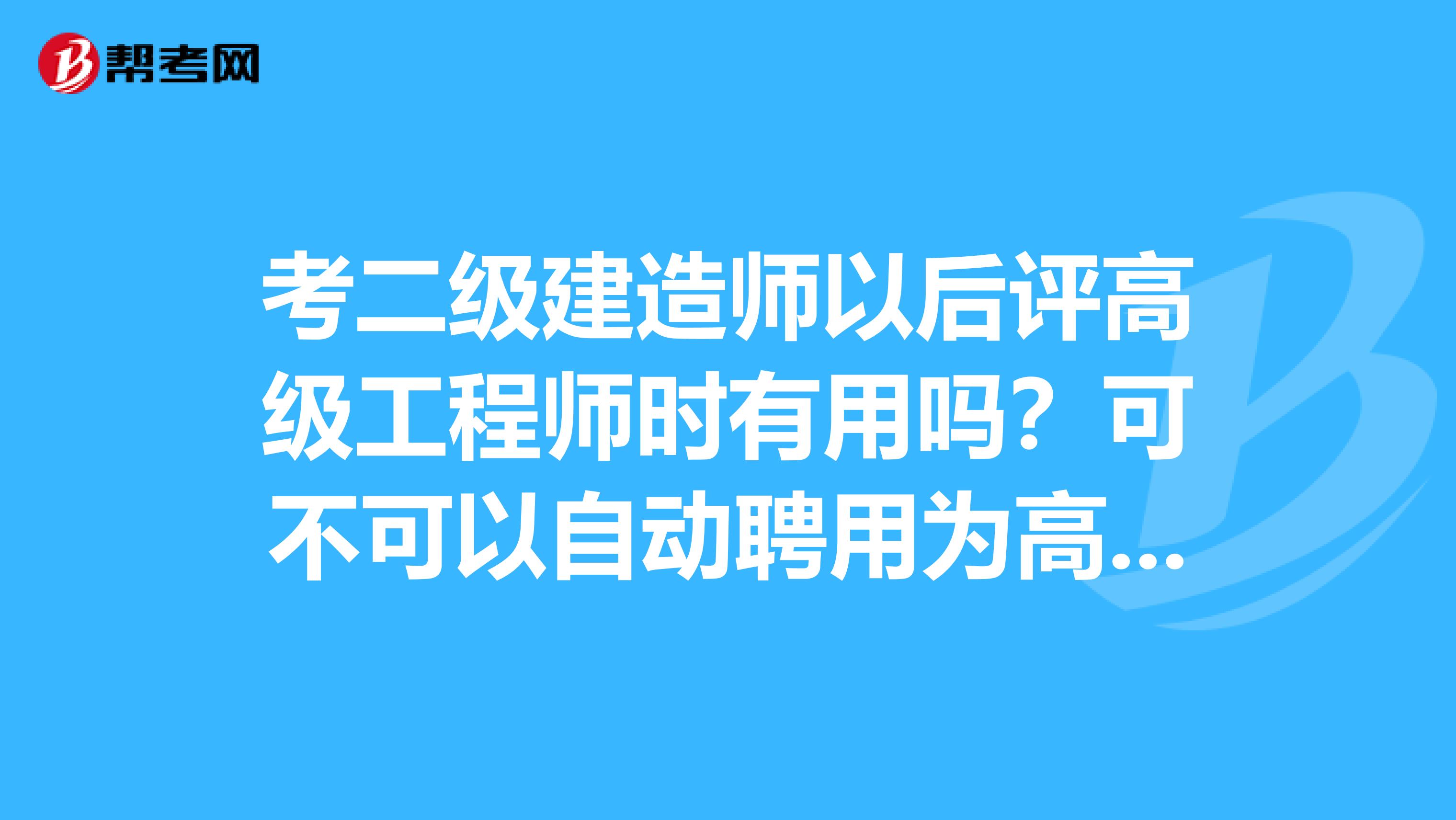 考二级建造师以后评高级工程师时有用吗？可不可以自动聘用为高级工程师？