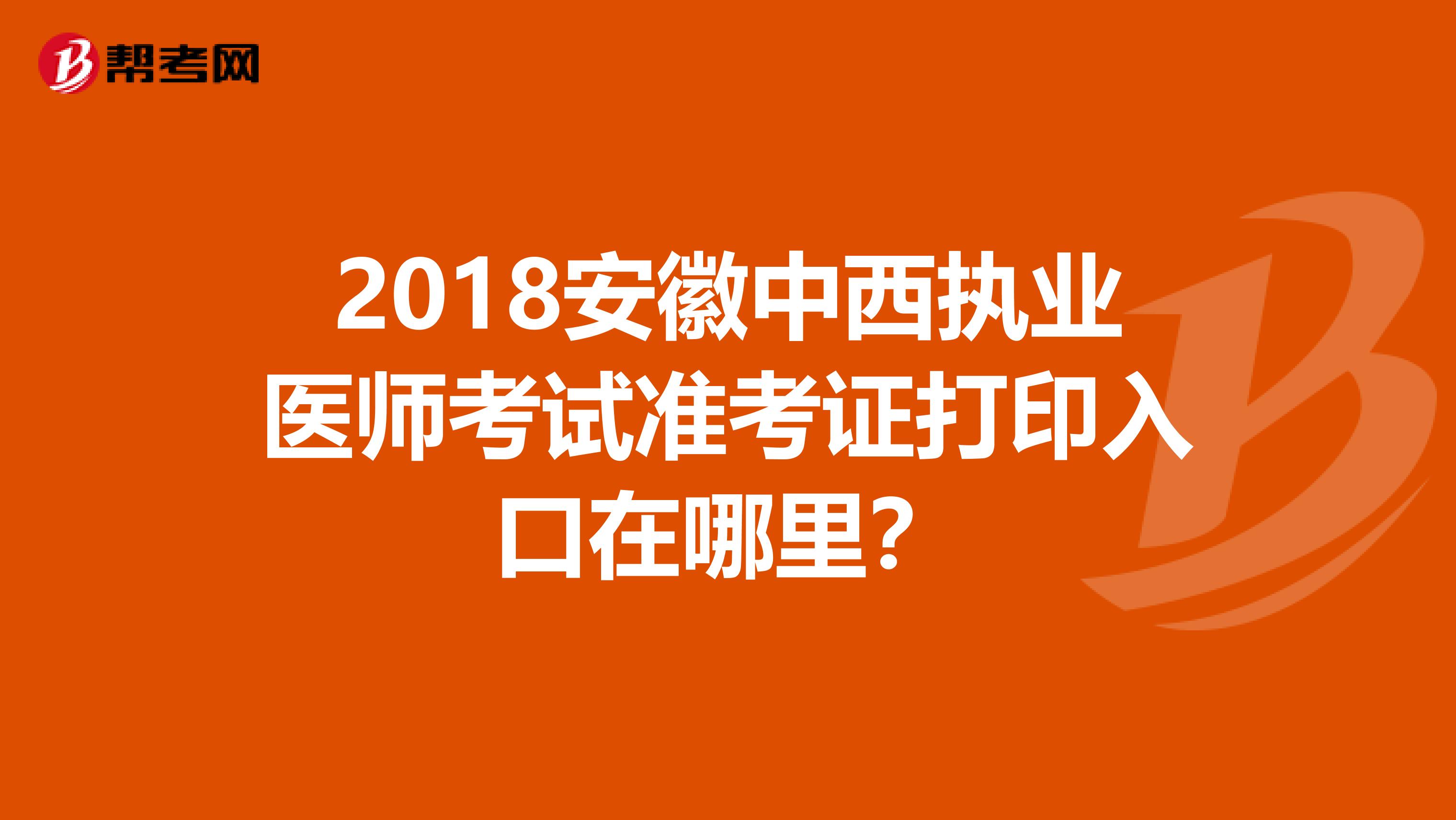 2018安徽中西执业医师考试准考证打印入口在哪里?