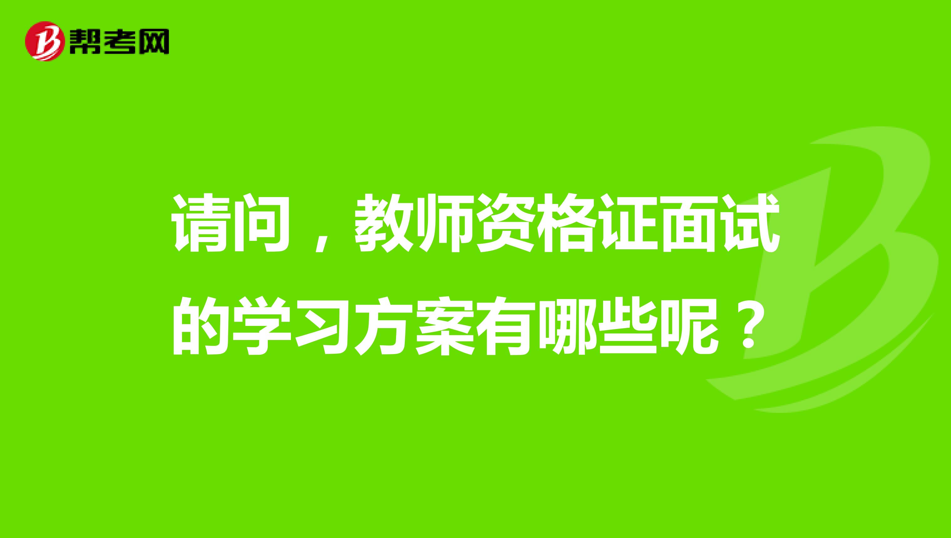 请问,教师资格证面试的学习方案有哪些呢?