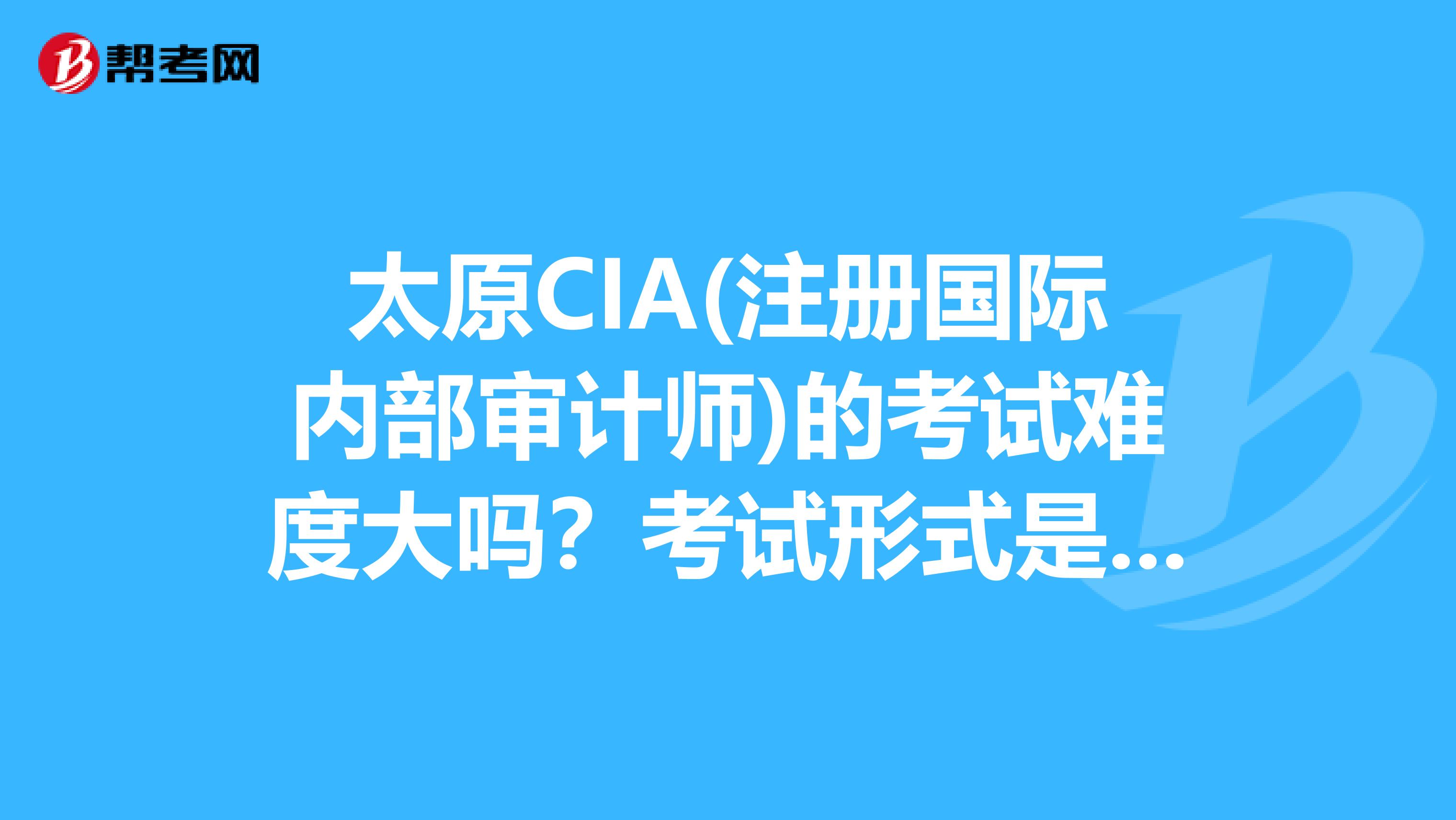 太原CIA(注冊國際內(nèi)部審計(jì)師)的考試難度大嗎？考試形式是什么？