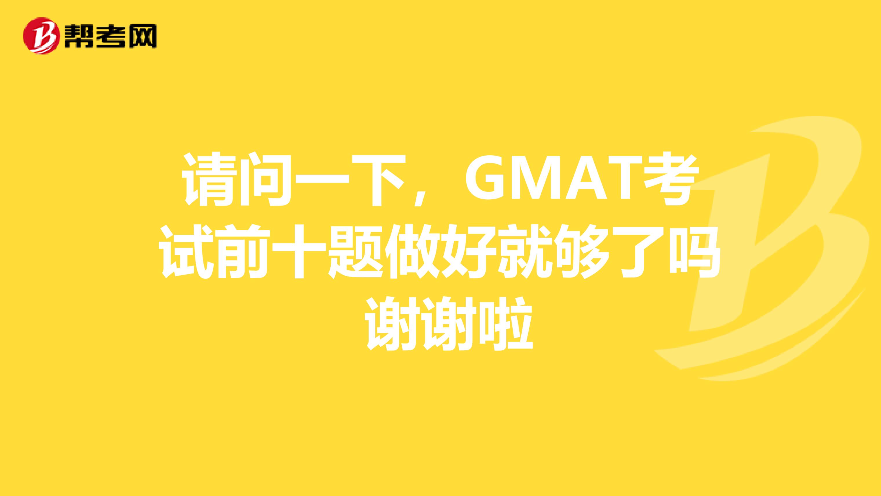 请问一下,GMAT考试前十题做好就够了吗 谢谢啦