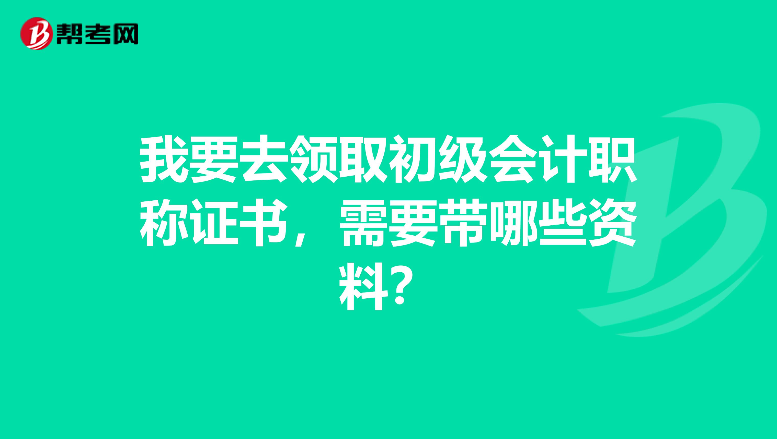 我要去领取初级会计职称证书，需要带哪些资料？